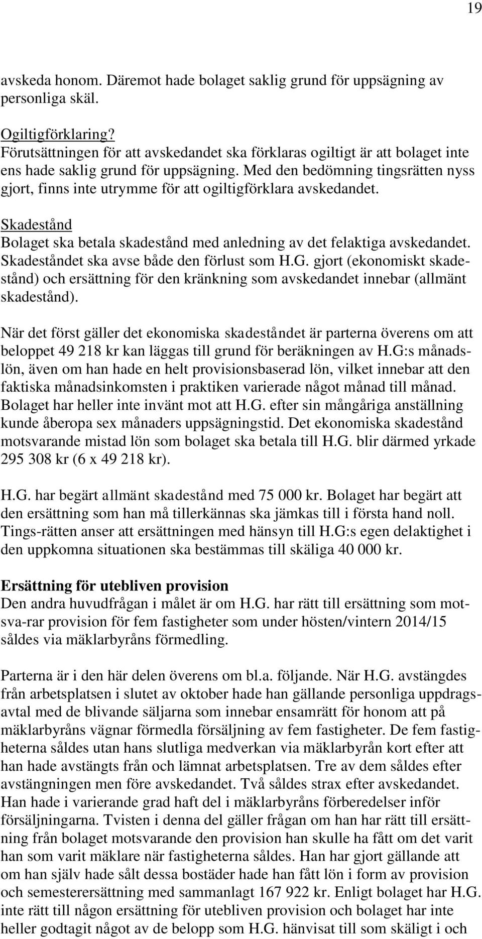 Med den bedömning tingsrätten nyss gjort, finns inte utrymme för att ogiltigförklara avskedandet. Skadestånd Bolaget ska betala skadestånd med anledning av det felaktiga avskedandet.