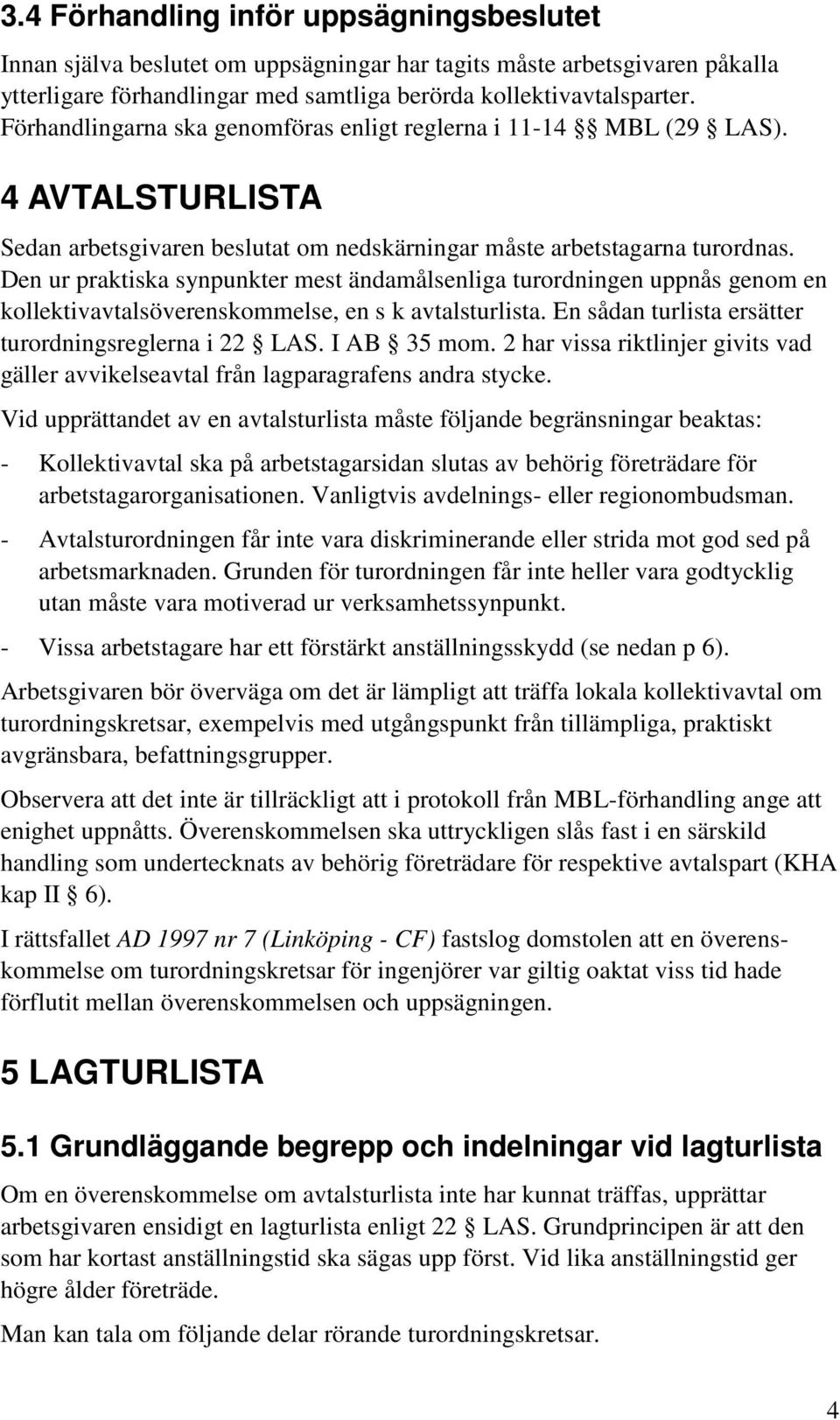 Den ur praktiska synpunkter mest ändamålsenliga turordningen uppnås genom en kollektivavtalsöverenskommelse, en s k avtalsturlista. En sådan turlista ersätter turordningsreglerna i 22 LAS.