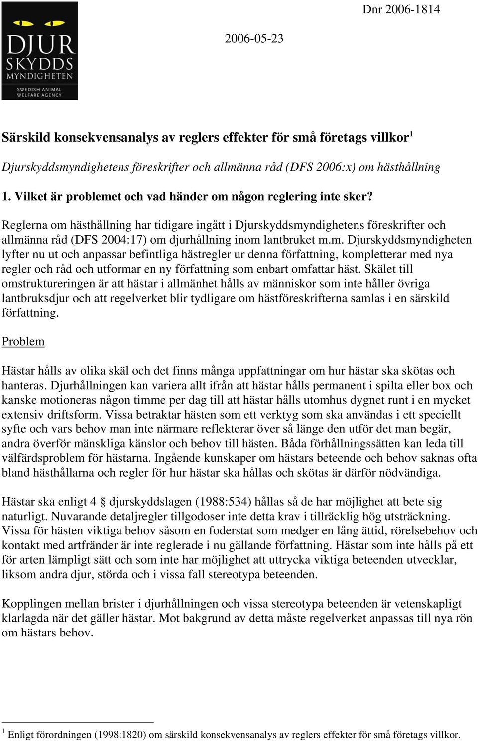 Reglerna om hästhållning har tidigare ingått i Djurskyddsmyndighetens föreskrifter och allmänna råd (DFS 2004:17) om djurhållning inom lantbruket m.m. Djurskyddsmyndigheten lyfter nu ut och anpassar befintliga hästregler ur denna författning, kompletterar med nya regler och råd och utformar en ny författning som enbart omfattar häst.