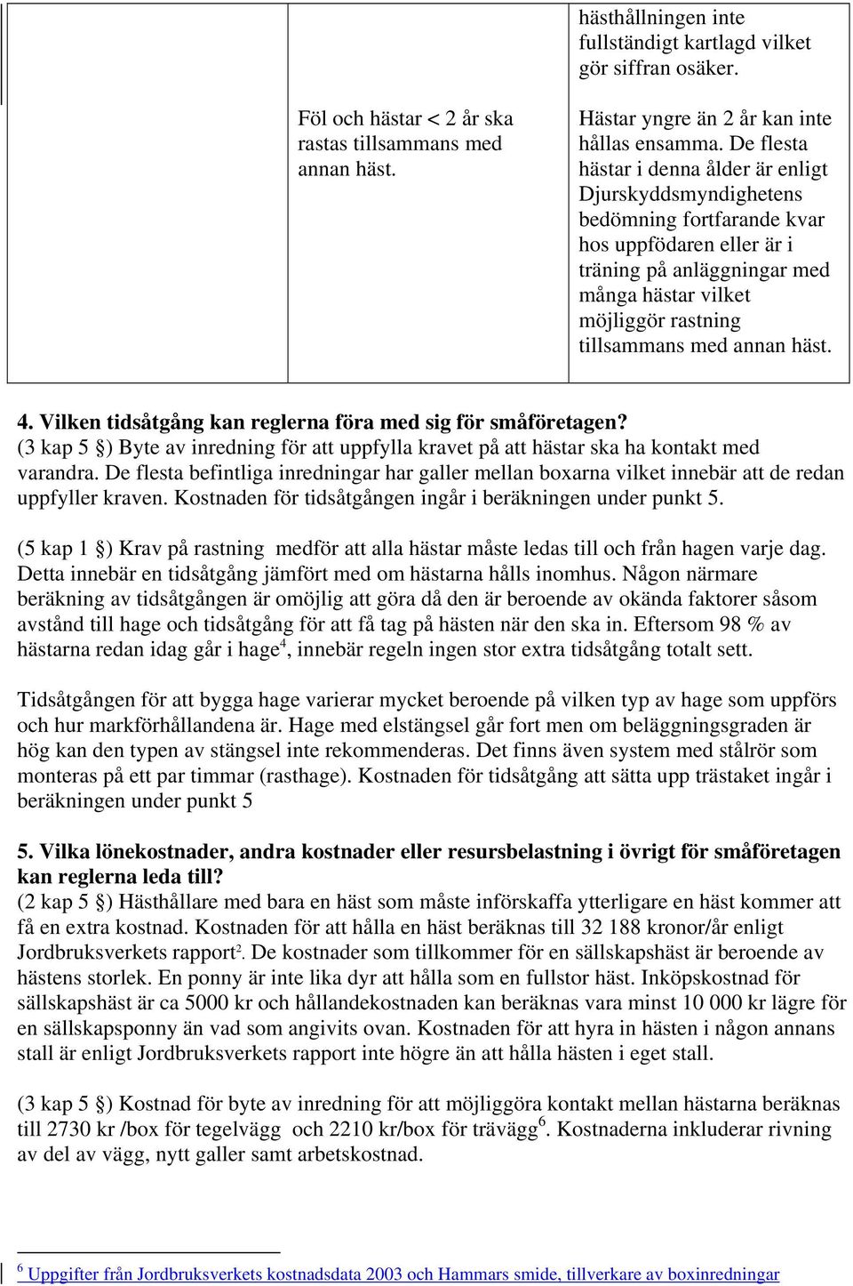 annan häst. 4. Vilken tidsåtgång kan reglerna föra med sig för småföretagen? (3 kap 5 ) Byte av inredning för att uppfylla kravet på att hästar ska ha kontakt med varandra.