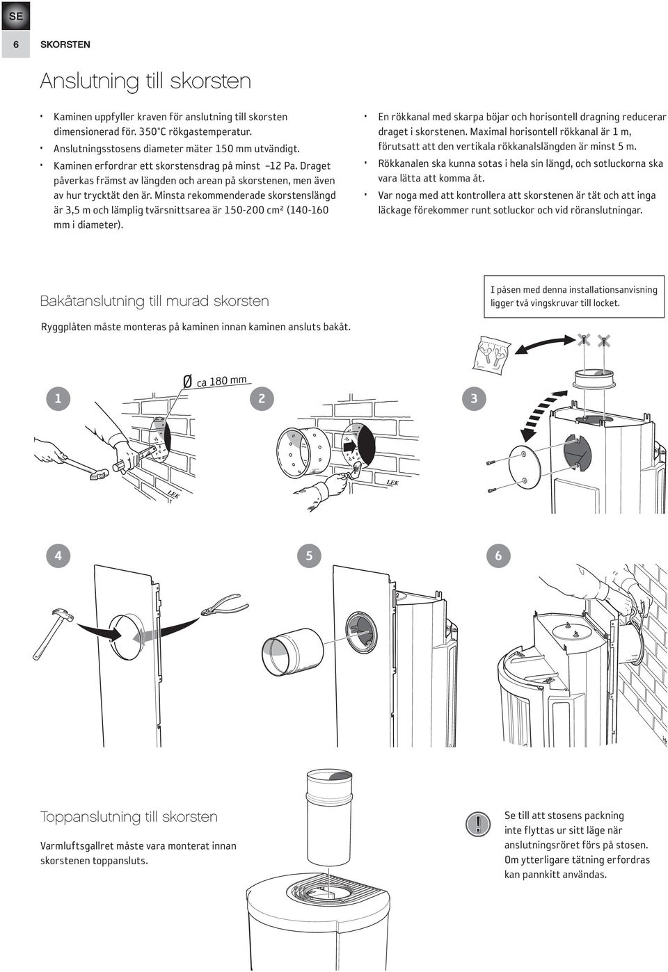 Minsta rekommenderade skorstenslängd är 3,5 m och lämplig tvärsnittsarea är 150-200 cm² (140-160 mm i diameter). En rökkanal med skarpa böjar och horisontell dragning reducerar draget i skorstenen.