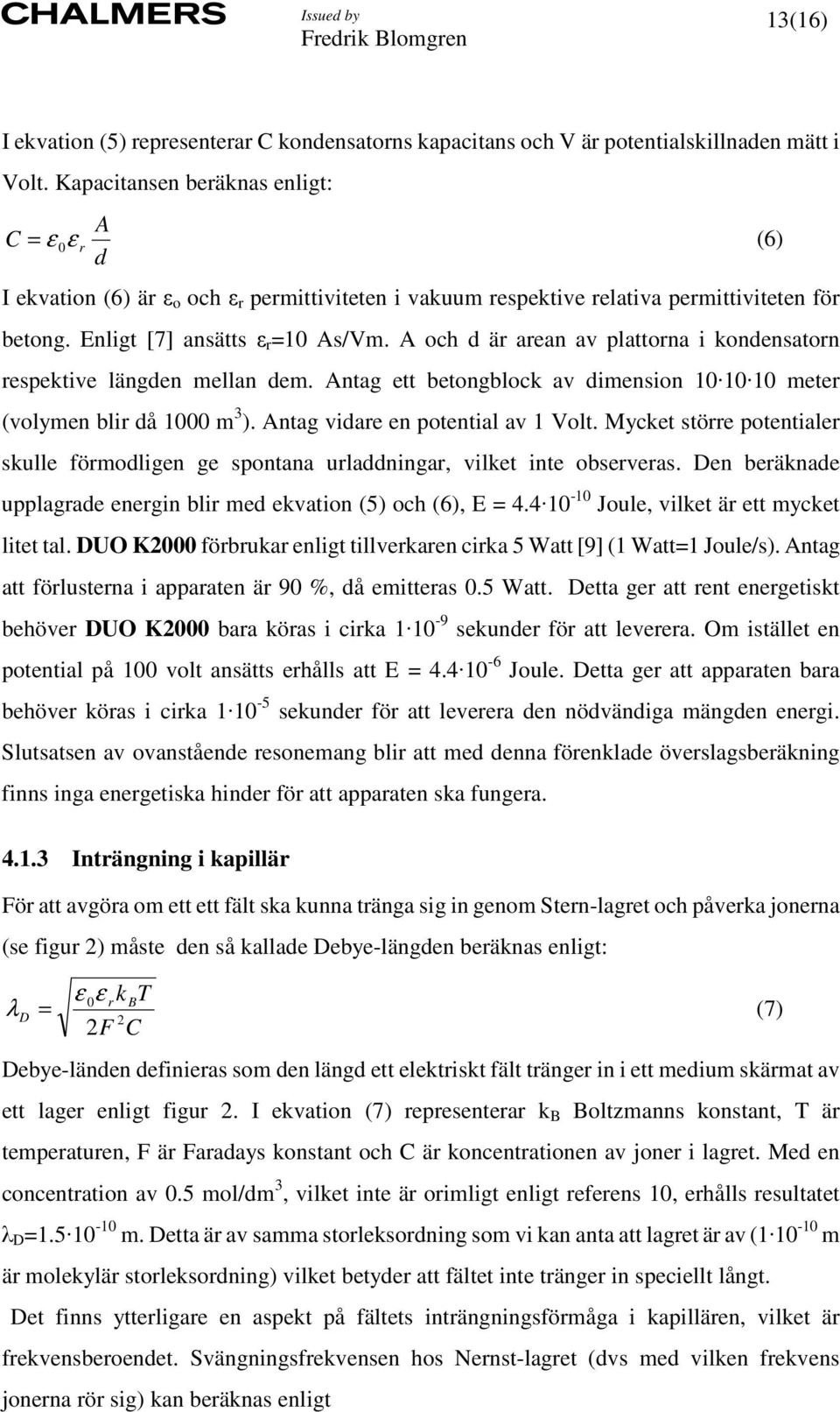 A och d är arean av plattorna i kondensatorn respektive längden mellan dem. Antag ett betongblock av dimension 10 10 10 meter (volymen blir då 1000 m 3 ). Antag vidare en potential av 1 Volt.