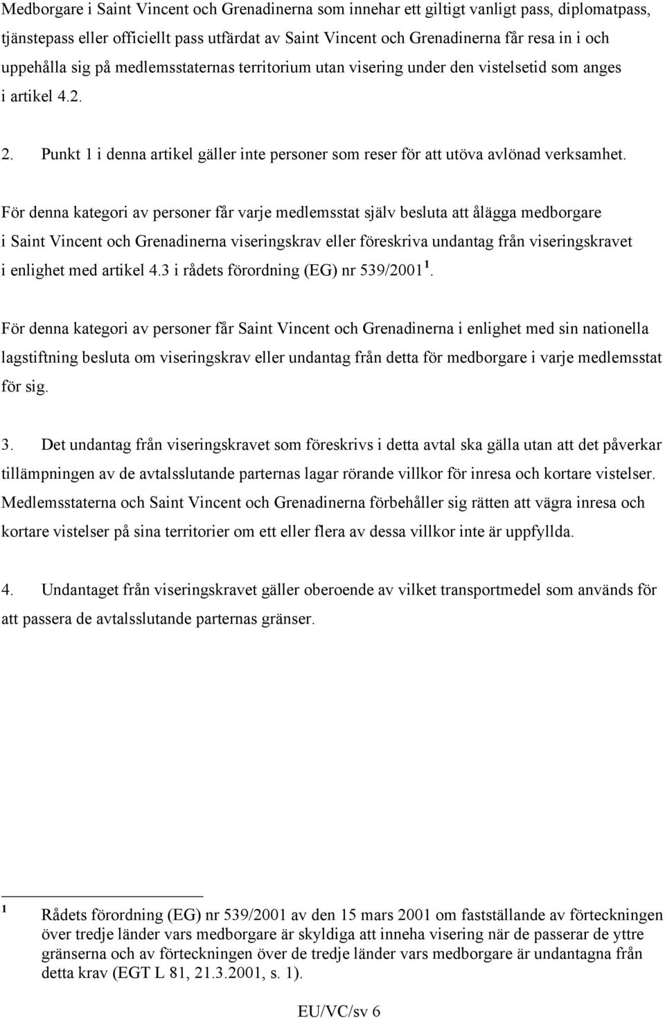 För denna kategori av personer får varje medlemsstat själv besluta att ålägga medborgare i Saint Vincent och Grenadinerna viseringskrav eller föreskriva undantag från viseringskravet i enlighet med