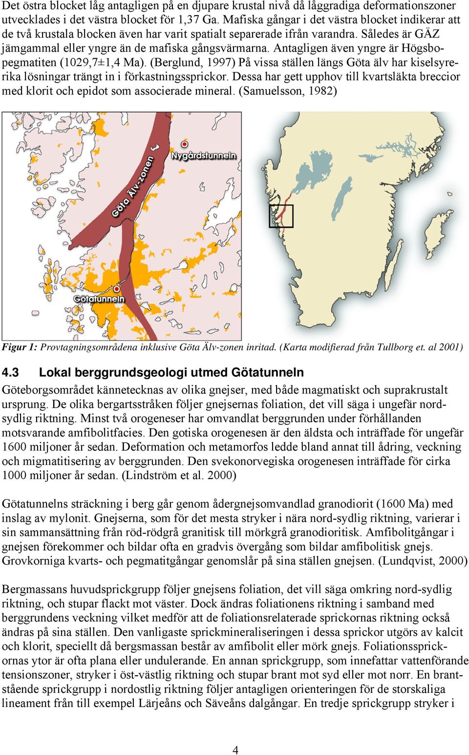 Antagligen även yngre är Högsbopegmatiten (1029,7±1,4 Ma). (Berglund, 1997) På vissa ställen längs Göta älv har kiselsyrerika lösningar trängt in i förkastningssprickor.