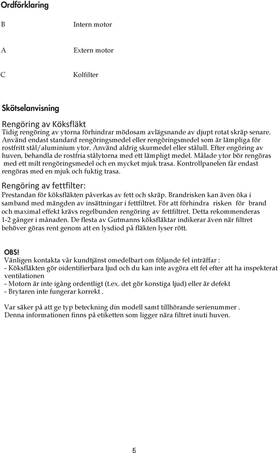 Efter engöring av huven, behandla de rostfria stålytorna med ett lämpligt medel. Målade ytor bör rengöras med ett milt rengöringsmedel och en mycket mjuk trasa.