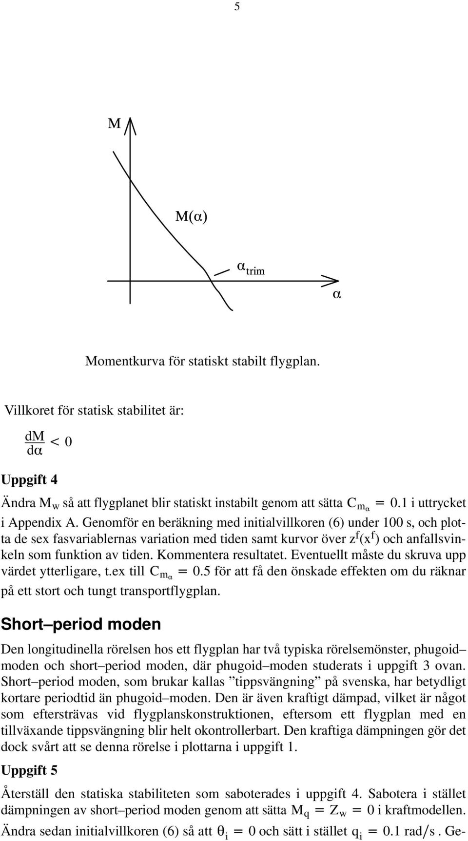 Genomför en beräkning med initialvillkoren (6) under 100 s, och plotta de sex fasvariablernas variation med tiden samt kurvor över z f (x f ) och anfallsvinkeln som funktion av tiden.