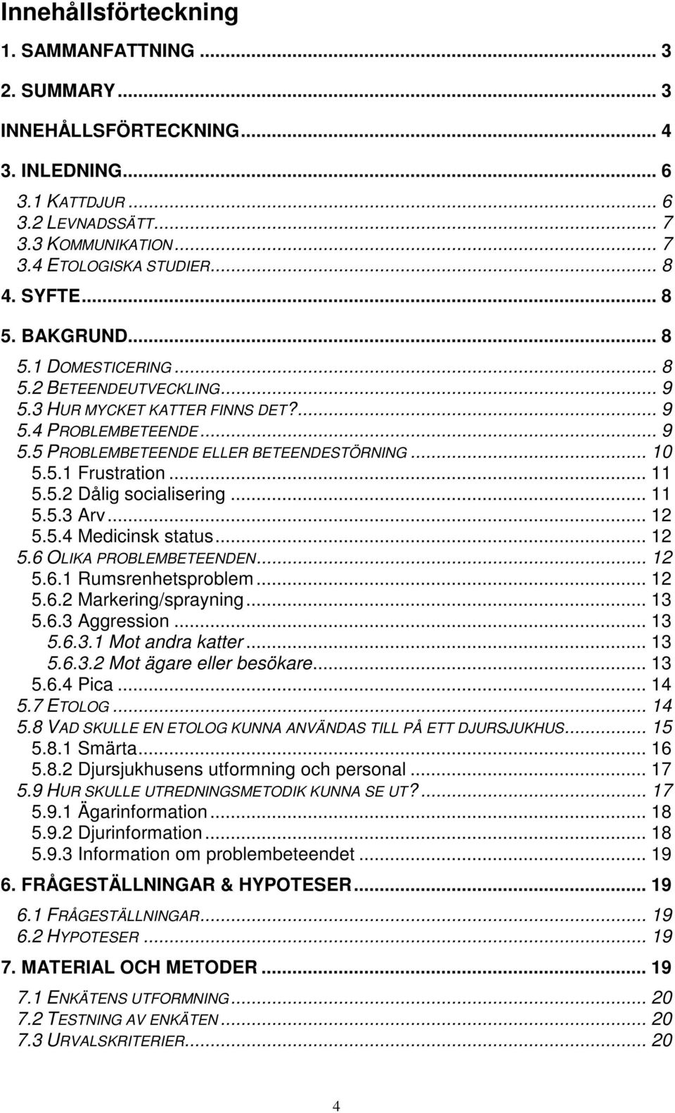 .. 11 5.5.2 Dålig socialisering... 11 5.5.3 Arv... 12 5.5.4 Medicinsk status... 12 5.6 OLIKA PROBLEMBETEENDEN... 12 5.6.1 Rumsrenhetsproblem... 12 5.6.2 Markering/sprayning... 13 5.6.3 Aggression.