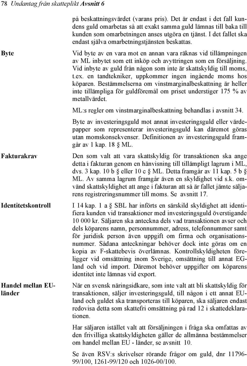 I det fallet ska endast själva omarbetningstjänsten beskattas. Vid byte av en vara mot en annan vara räknas vid tillämpningen av ML inbytet som ett inköp och avyttringen som en försäljning.