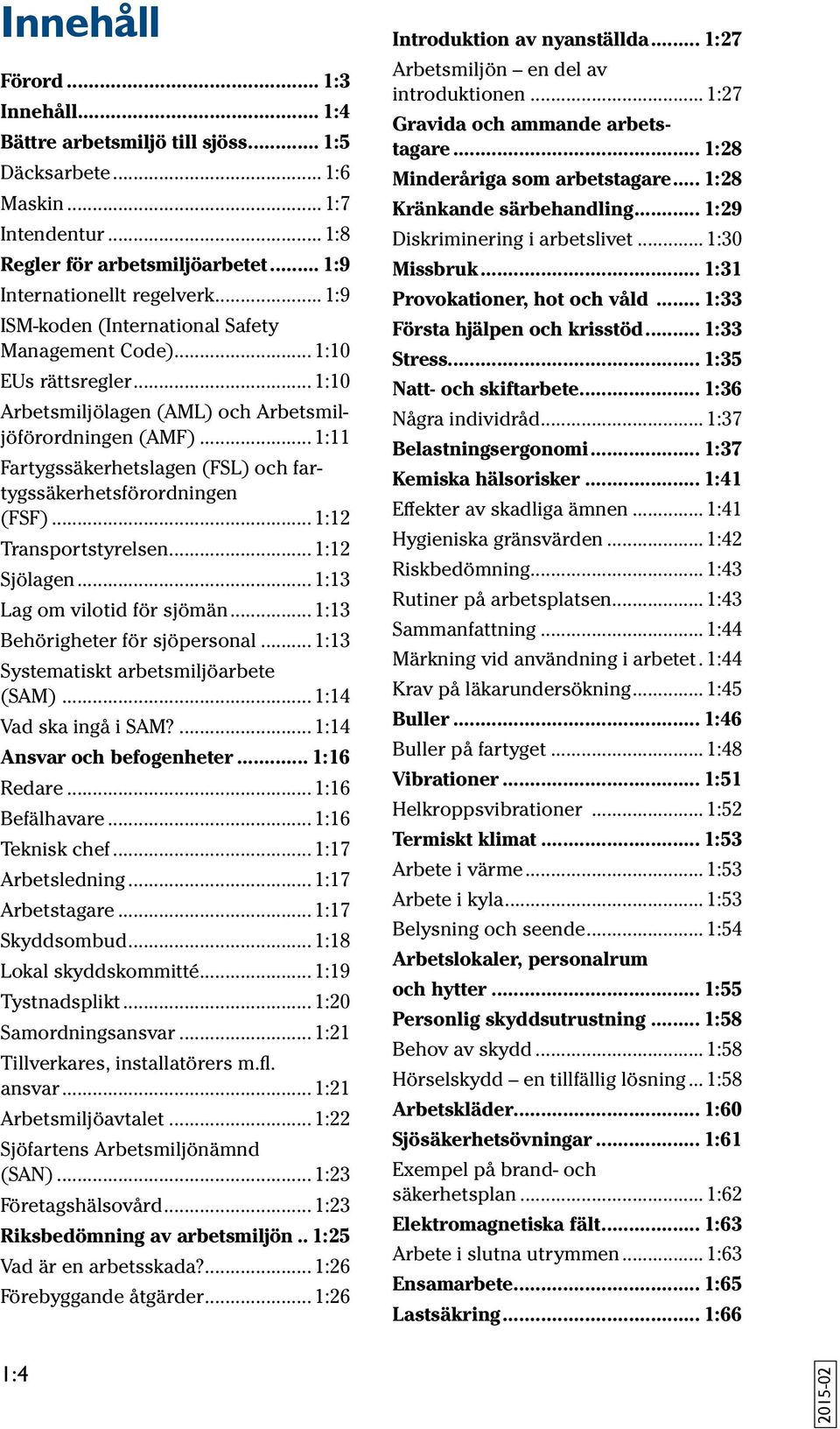 .. 1:11 Fartygssäkerhetslagen (FSL) och fartygssäkerhetsförordningen (FSF)... 1:12 Transportstyrelsen... 1:12 Sjölagen... 1:13 Lag om vilotid för sjömän... 1:13 Behörigheter för sjöpersonal.