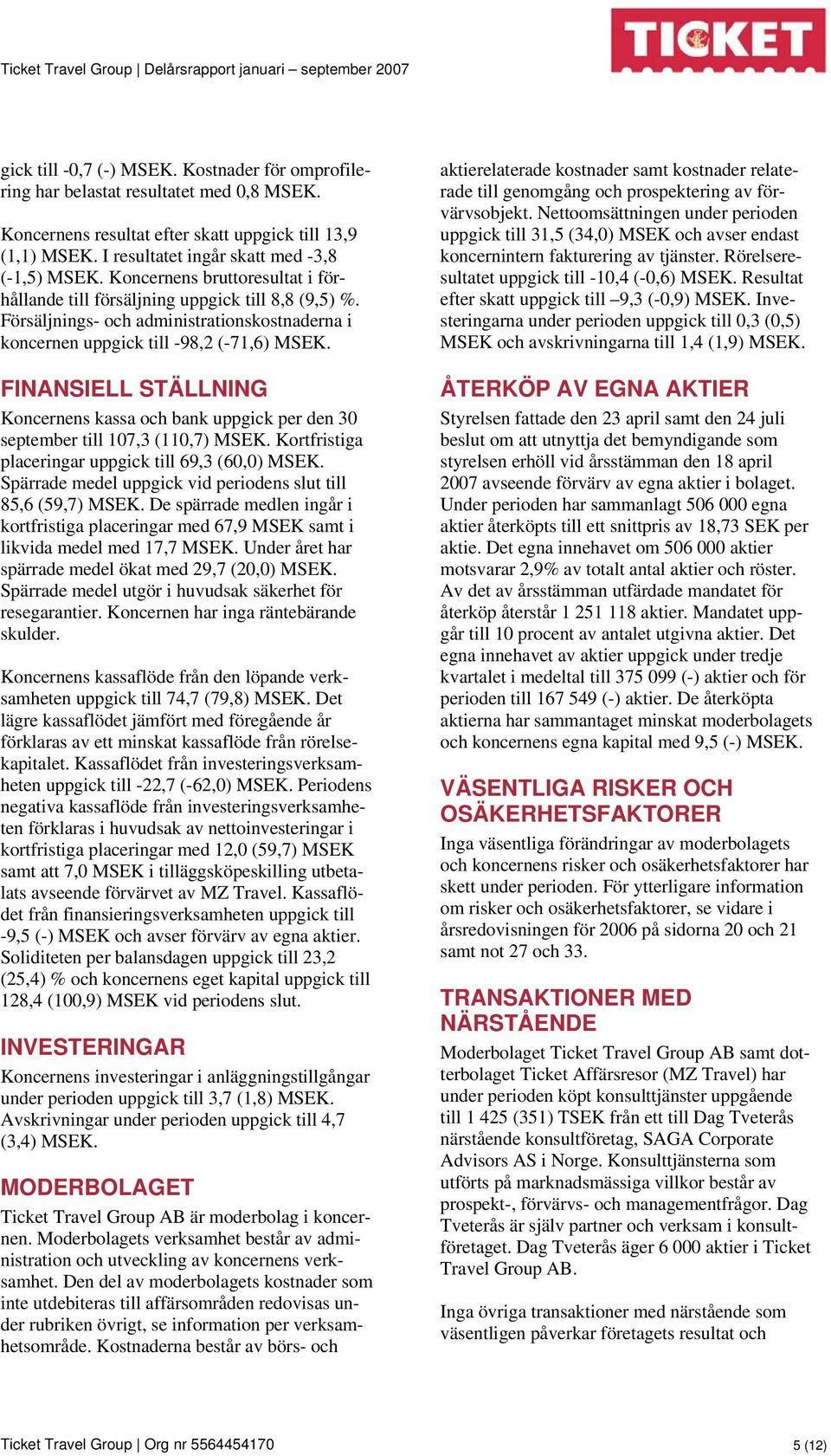 Försäljnings- och administrationskostnaderna i koncernen uppgick till -98,2 (-71,6) MSEK. FINANSIELL STÄLLNING Koncernens kassa och bank uppgick per den 30 september till 107,3 (110,7) MSEK.