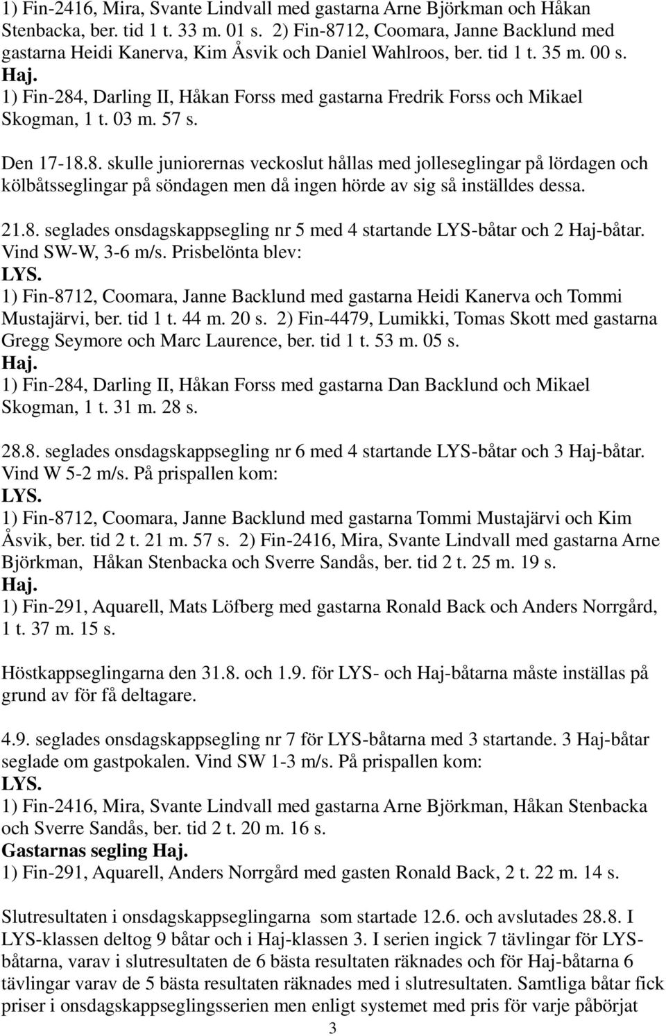 1) Fin-284, Darling II, Håkan Forss med gastarna Fredrik Forss och Mikael Skogman, 1 t. 03 m. 57 s. Den 17-18.8. skulle juniorernas veckoslut hållas med jolleseglingar på lördagen och kölbåtsseglingar på söndagen men då ingen hörde av sig så inställdes dessa.