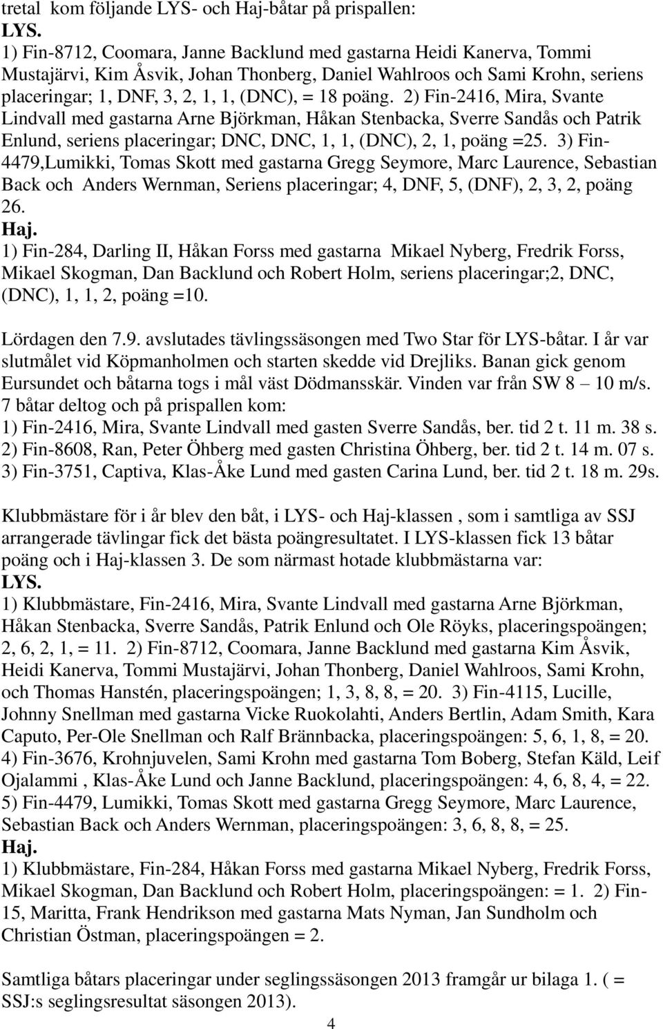 2) Fin-2416, Mira, Svante Lindvall med gastarna Arne Björkman, Håkan Stenbacka, Sverre Sandås och Patrik Enlund, seriens placeringar; DNC, DNC, 1, 1, (DNC), 2, 1, poäng =25.