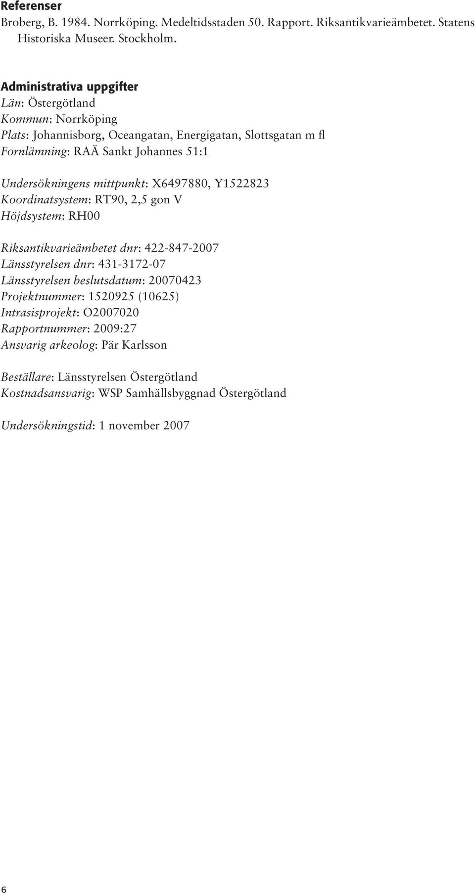 mittpunkt: X6497880, Y1522823 Koordinatsystem: RT90, 2,5 gon V Höjdsystem: RH00 Riksantikvarieämbetet dnr: 422-847-2007 Länsstyrelsen dnr: 431-3172-07 Länsstyrelsen beslutsdatum: