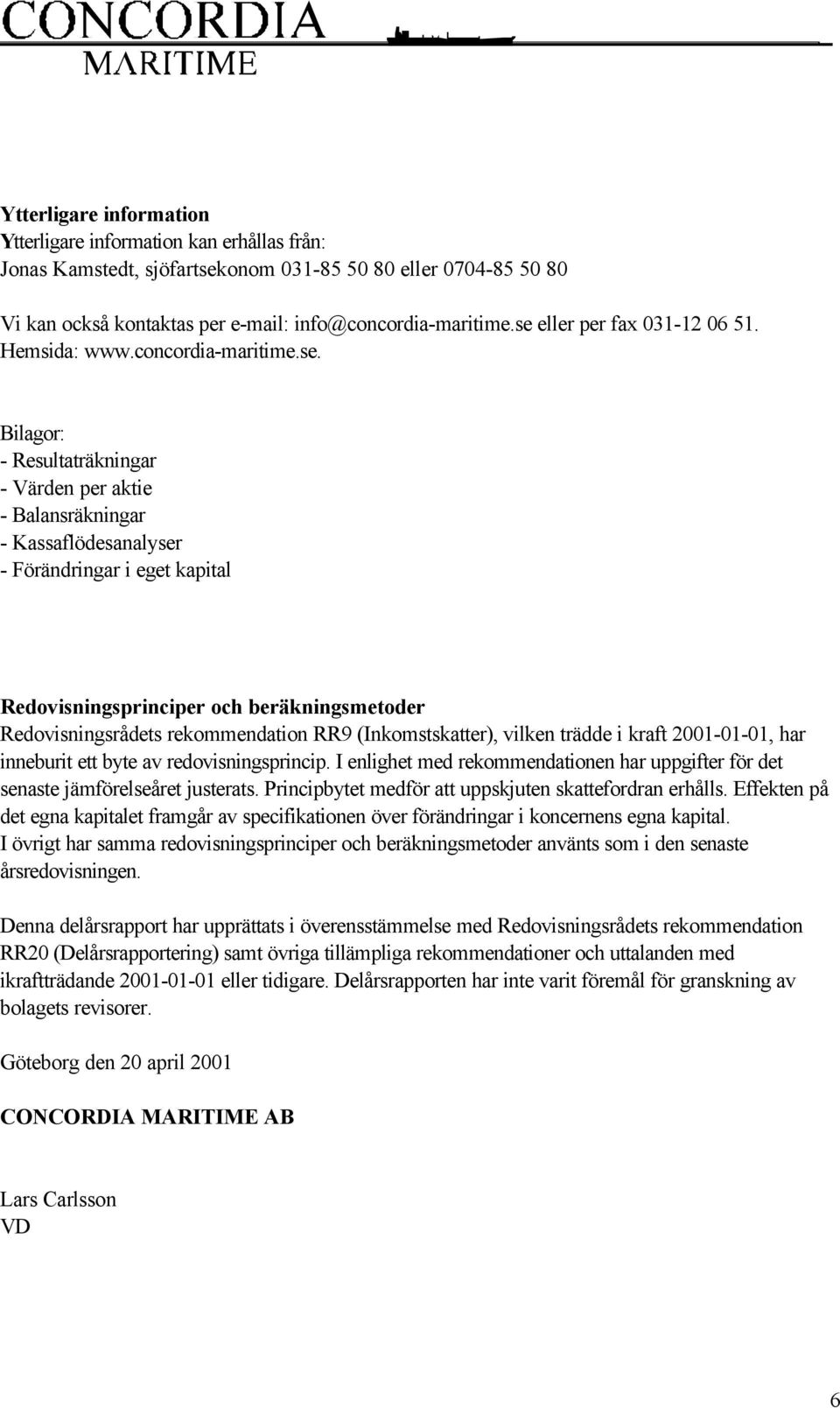 Redovisningsprinciper och beräkningsmetoder Redovisningsrådets rekommendation RR9 (Inkomstskatter), vilken trädde i kraft 2001-01-01, har inneburit ett byte av redovisningsprincip.