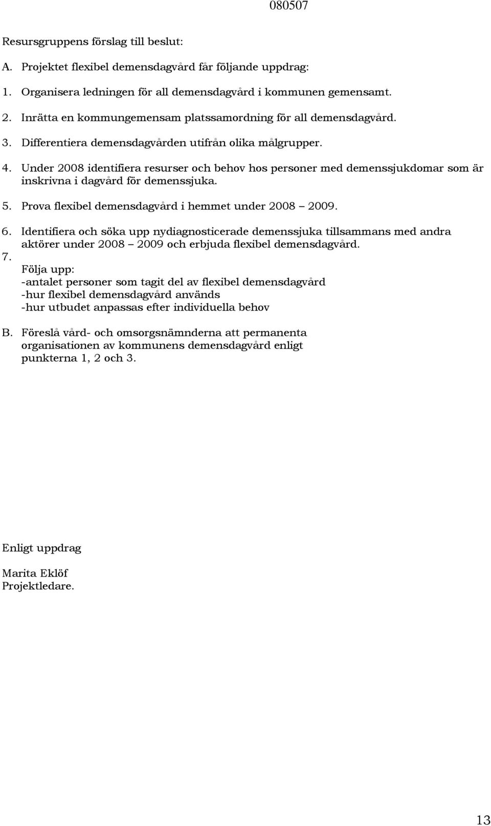 Under 2008 identifiera resurser och behov hos personer med demenssjukdomar som är inskrivna i dagvård för demenssjuka. 5. Prova flexibel demensdagvård i hemmet under 2008 2009. 6.