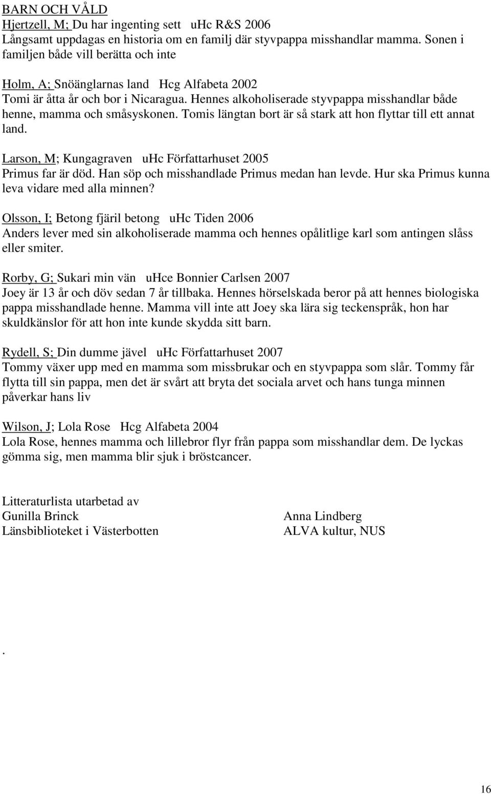 Hennes alkoholiserade styvpappa misshandlar både henne, mamma och småsyskonen. Tomis längtan bort är så stark att hon flyttar till ett annat land.