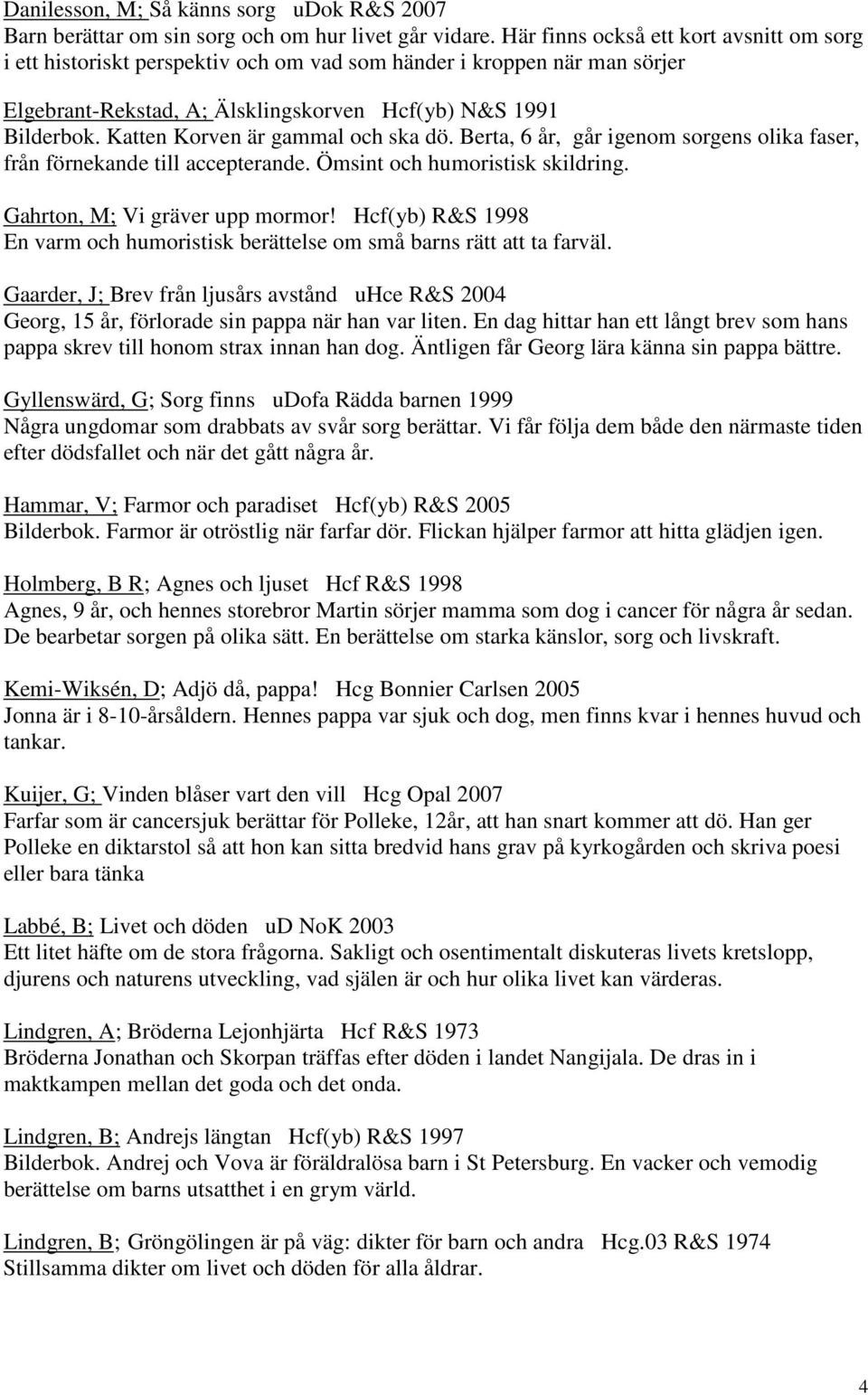 Katten Korven är gammal och ska dö. Berta, 6 år, går igenom sorgens olika faser, från förnekande till accepterande. Ömsint och humoristisk skildring. Gahrton, M; Vi gräver upp mormor!