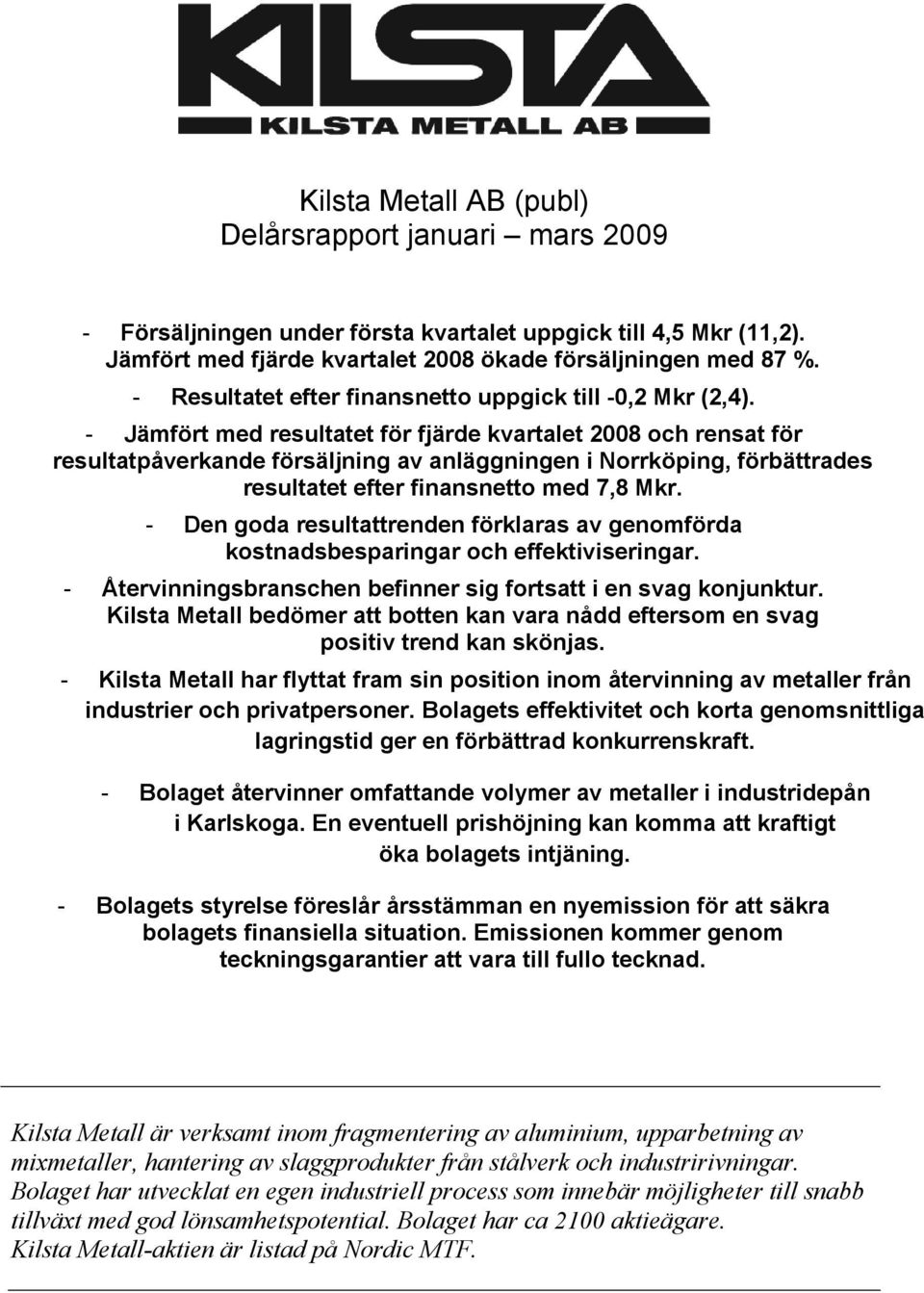- Jämfört med resultatet för fjärde kvartalet 2008 och rensat för resultatpåverkande försäljning av anläggningen i Norrköping, förbättrades resultatet efter finansnetto med 7,8 Mkr.