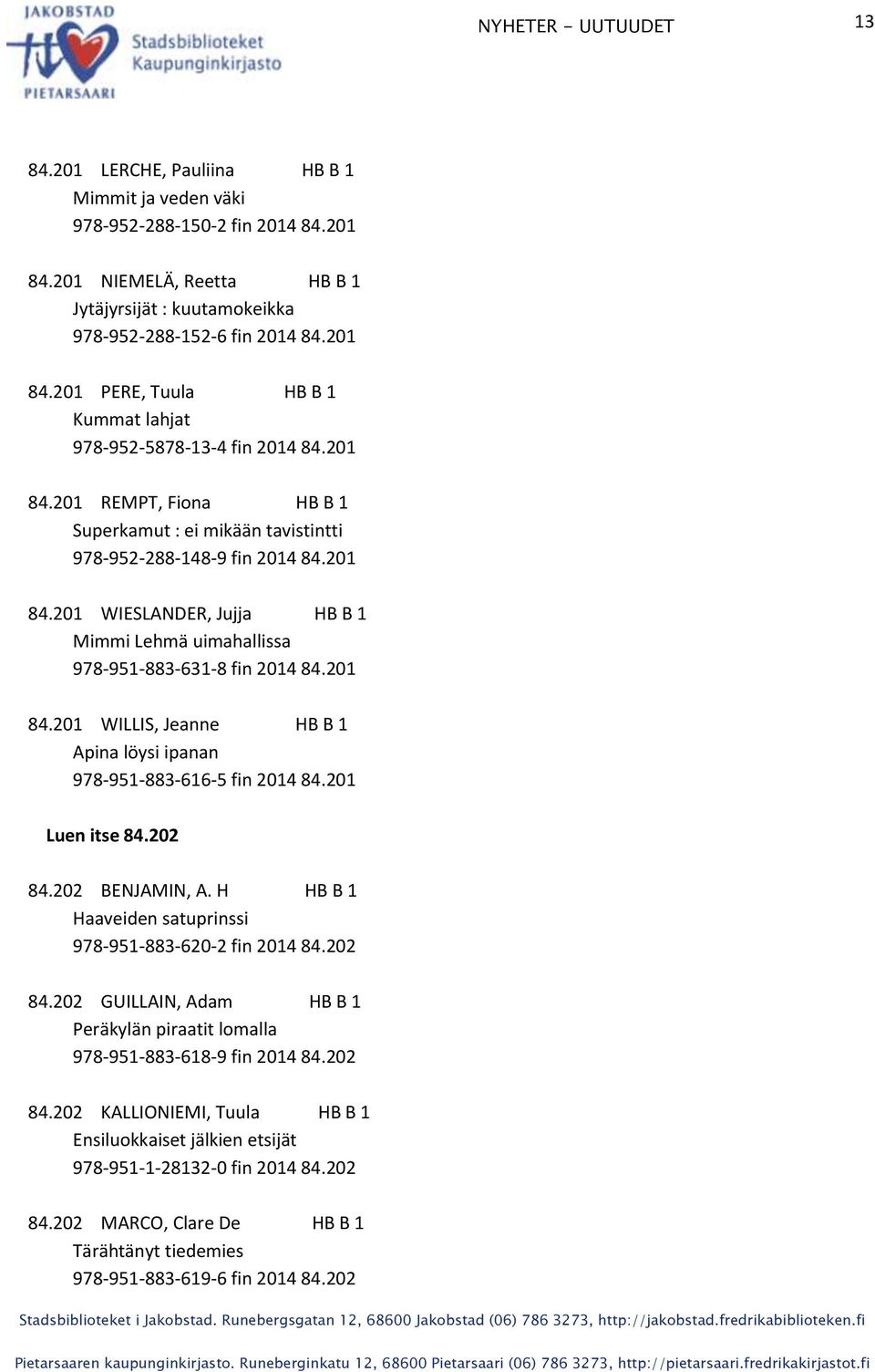 201 Luen itse 84.202 84.202 BENJAMIN, A. H HB B 1 Haaveiden satuprinssi 978-951-883-620-2 fin 2014 84.202 84.202 GUILLAIN, Adam HB B 1 Peräkylän piraatit lomalla 978-951-883-618-9 fin 2014 84.202 84.202 KALLIONIEMI, Tuula HB B 1 Ensiluokkaiset jälkien etsijät 978-951-1-28132-0 fin 2014 84.