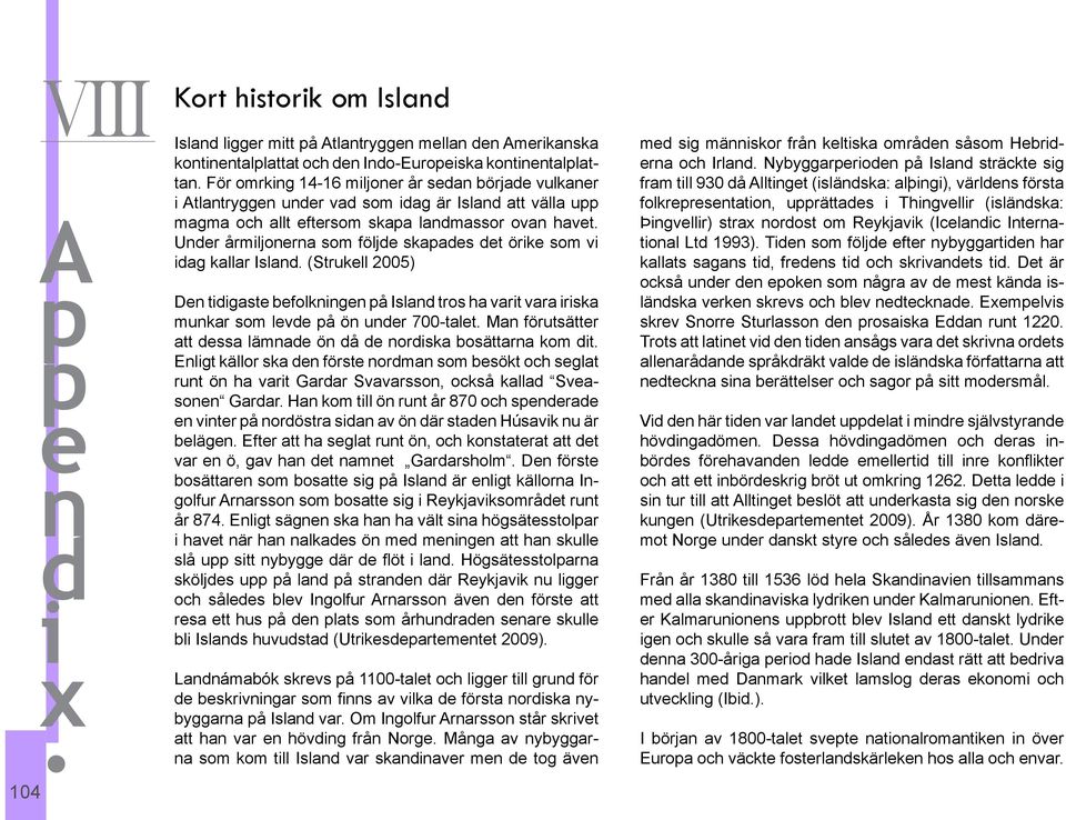 Under årmiljonerna som följde skapades det örike som vi idag kallar Island. (Strukell 2005) Den tidigaste befolkningen på Island tros ha varit vara iriska munkar som levde på ön under 700-talet.