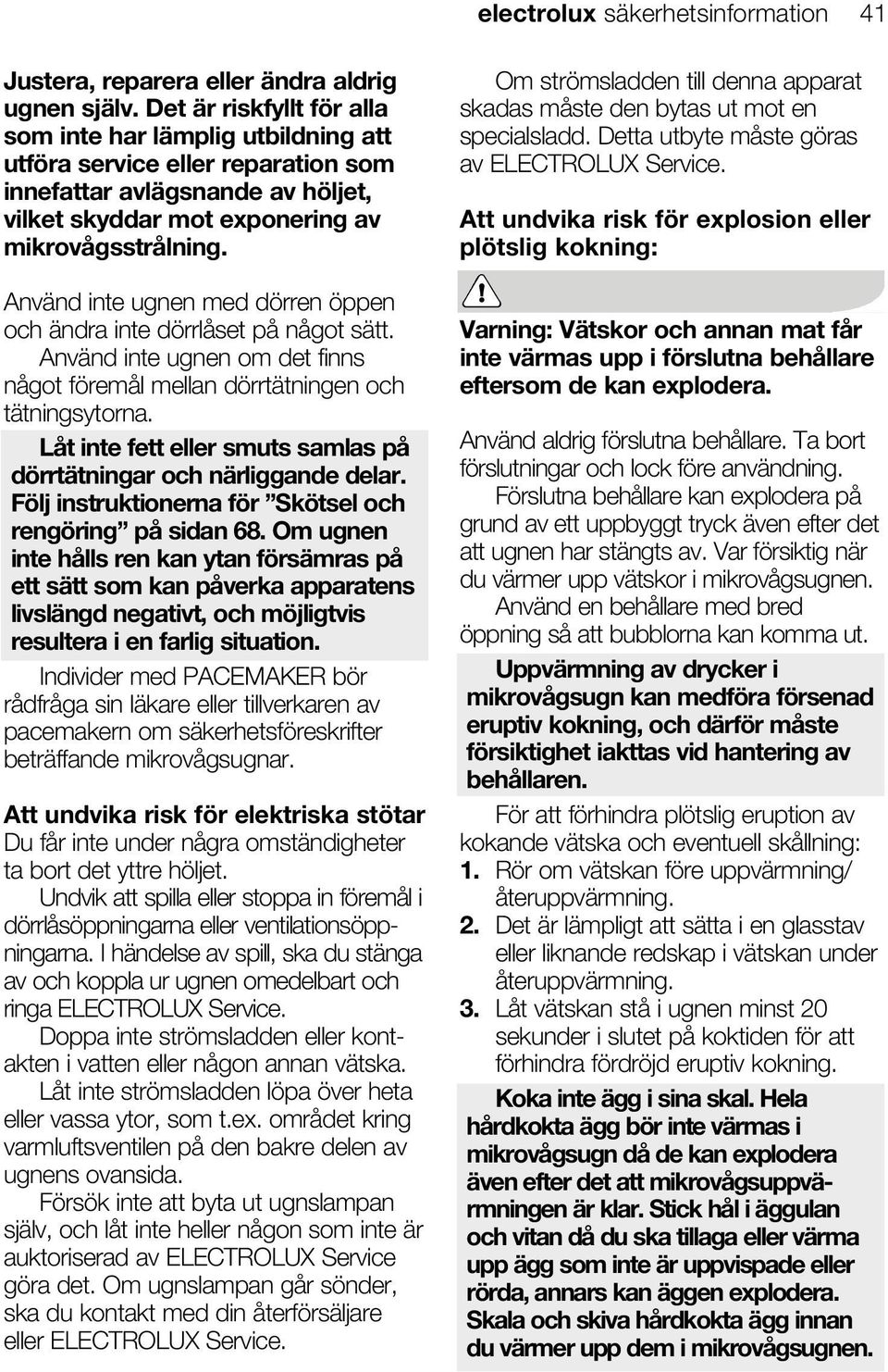 Använd inte ugnen med dörren öppen och ändra inte dörrlåset på något sätt. Använd inte ugnen om det finns något föremål mellan dörrtätningen och tätningsytorna.