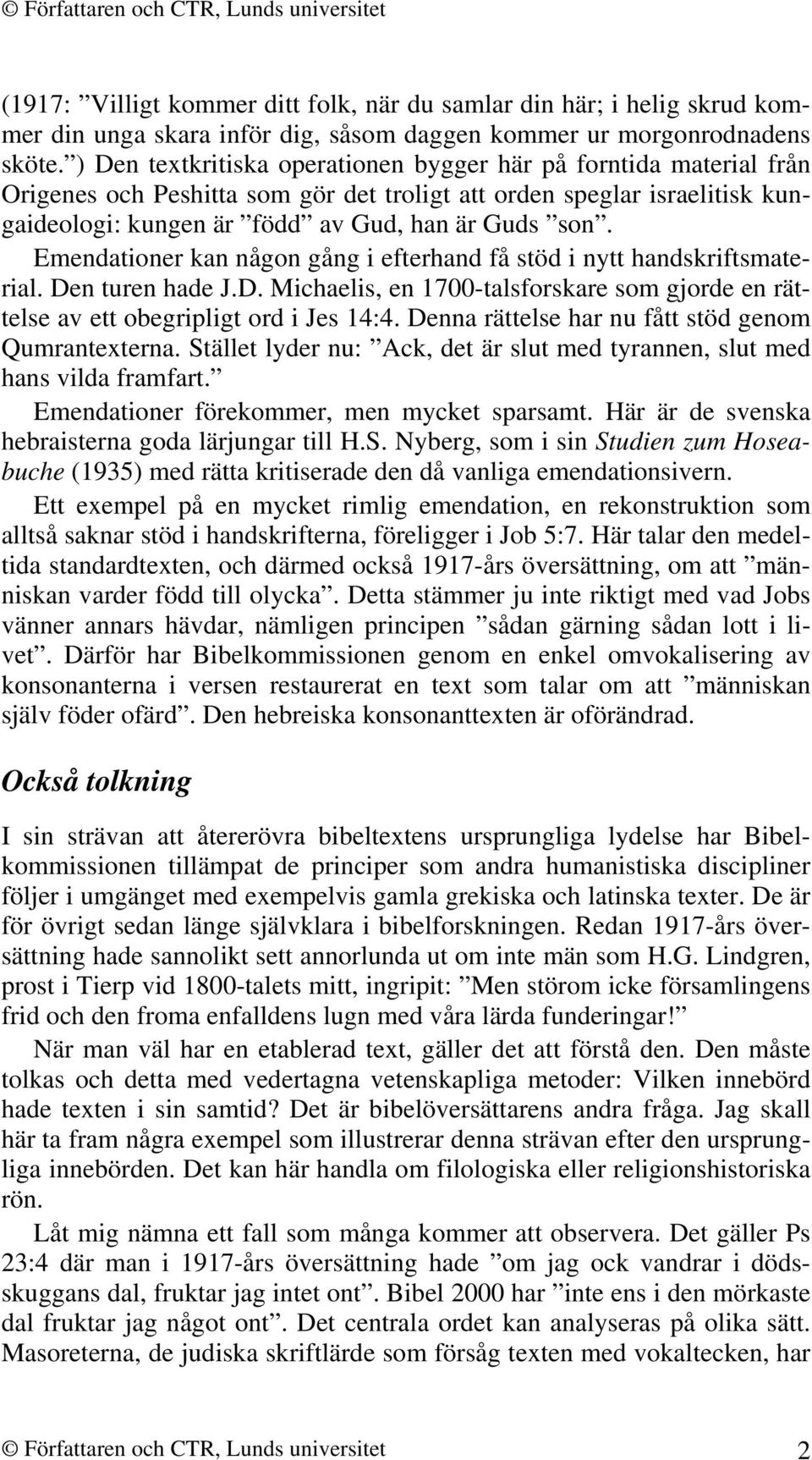 Emendationer kan någon gång i efterhand få stöd i nytt handskriftsmaterial. Den turen hade J.D. Michaelis, en 1700-talsforskare som gjorde en rättelse av ett obegripligt ord i Jes 14:4.
