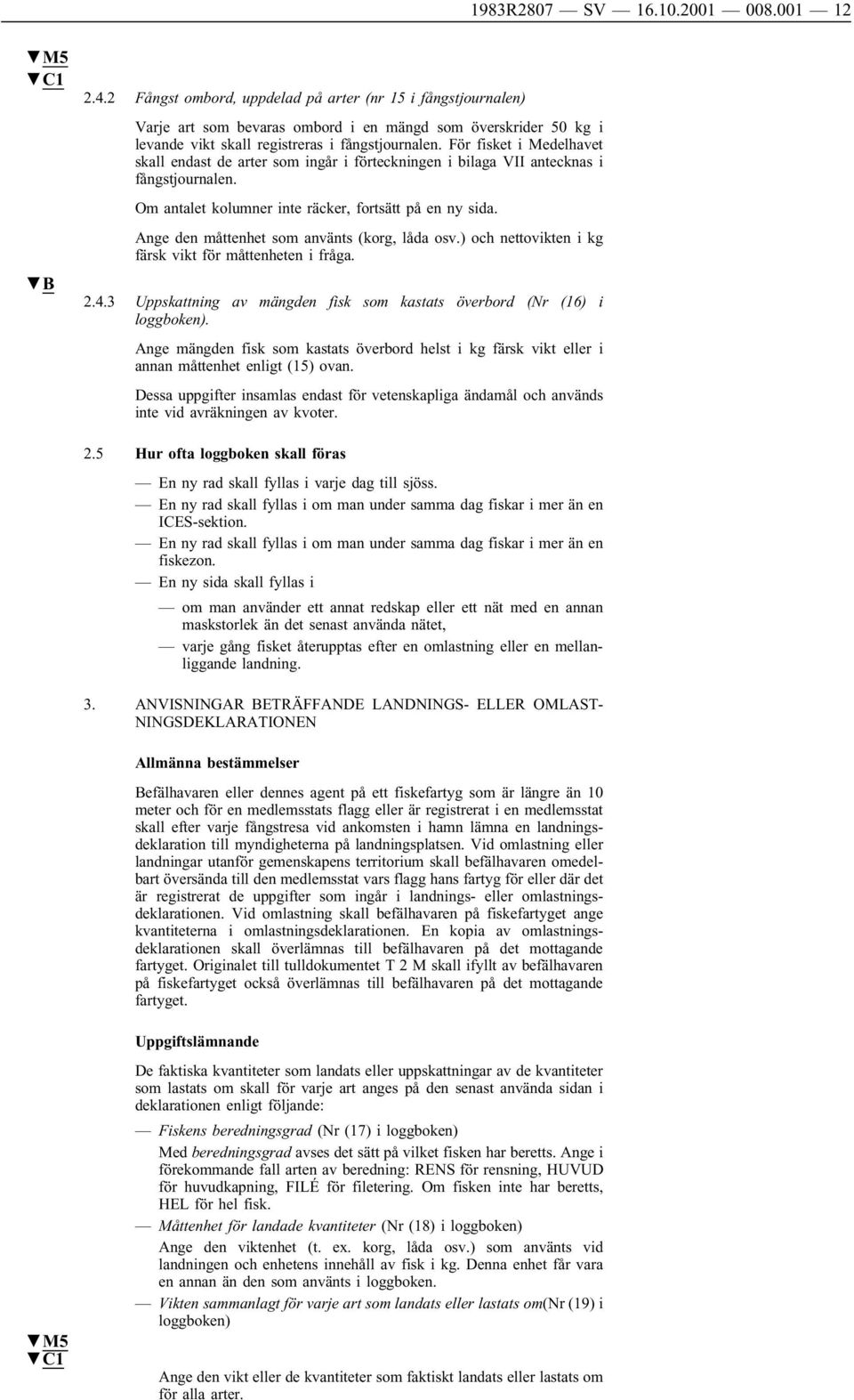 För fisket i Medelhavet skall endast de arter som ingår i förteckningen i bilaga VII antecknas i fångstjournalen. Om antalet kolumner inte räcker, fortsätt på en ny sida.