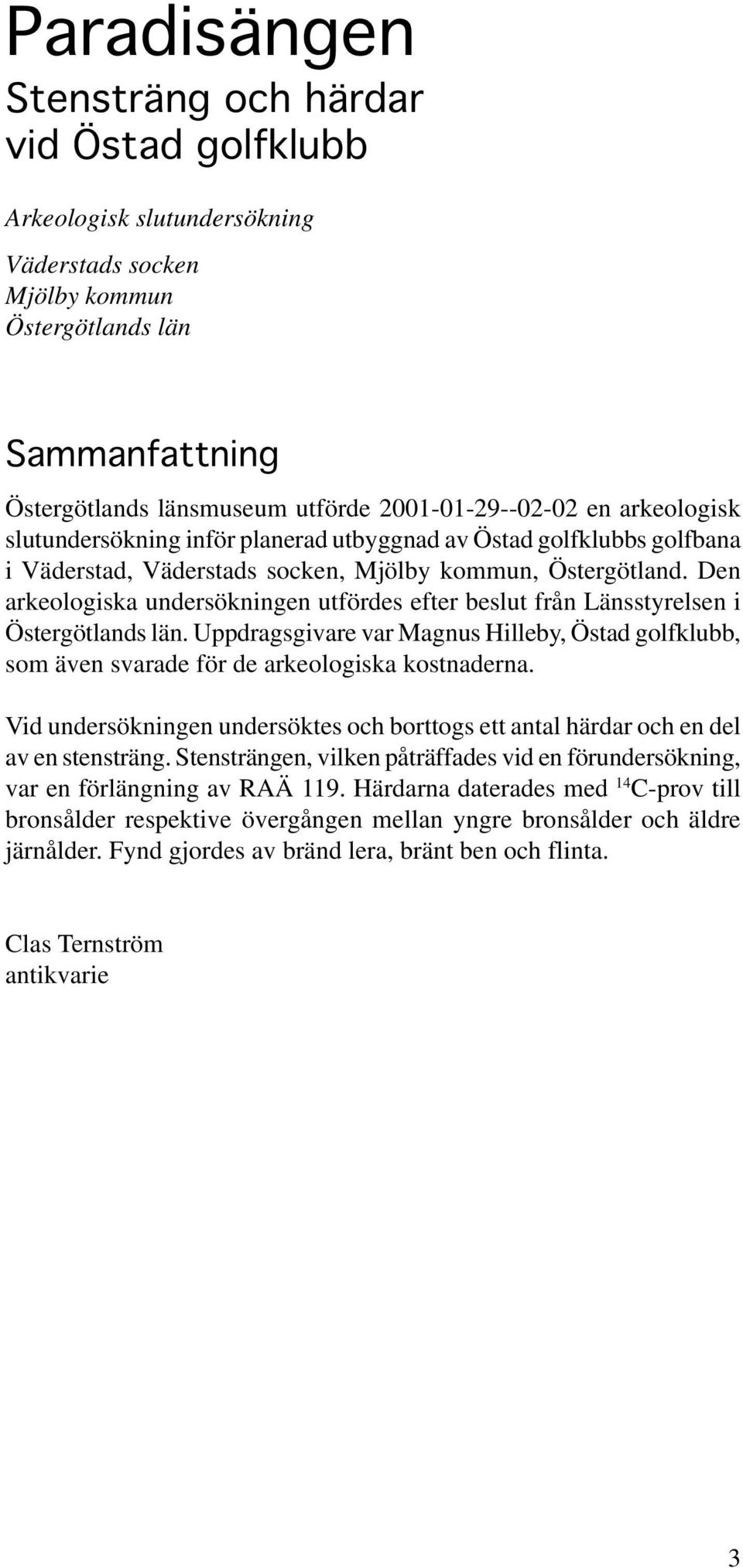 Den arkeologiska undersökningen utfördes efter beslut från Länsstyrelsen i Östergötlands län. Uppdragsgivare var Magnus Hilleby, Östad golfklubb, som även svarade för de arkeologiska kostnaderna.