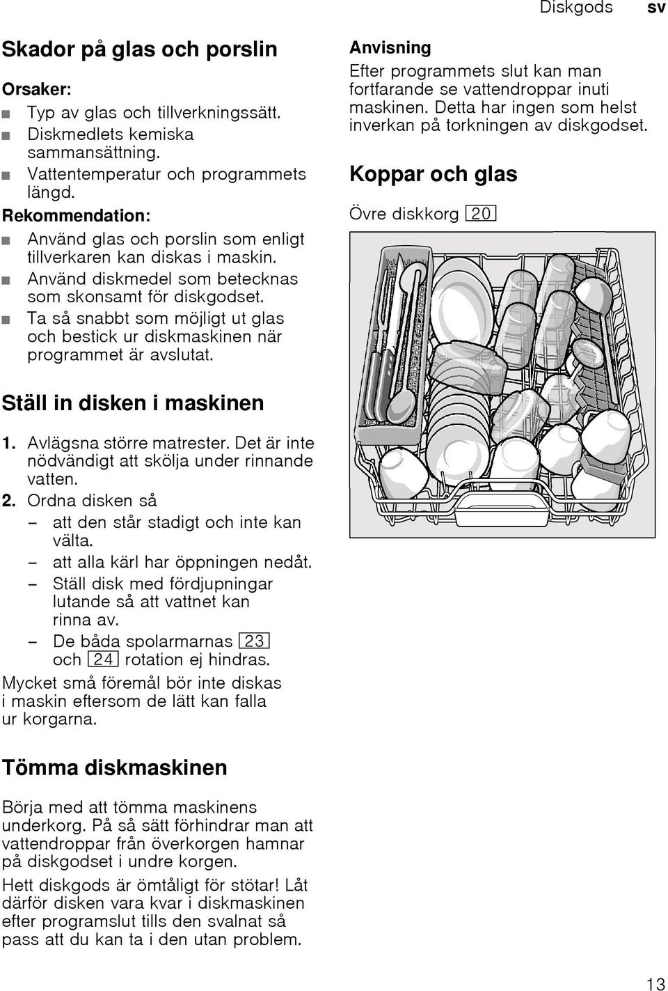 Ta så snabbt som möjligt ut glas och bestick ur diskmaskinen när programmet är avslutat. Anvisning Efter programmets slut kan man fortfarande se vattendroppar inuti maskinen.