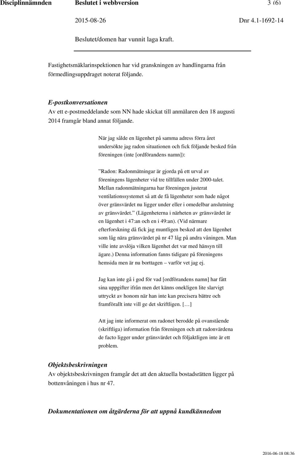 När jag sålde en lägenhet på samma adress förra året undersökte jag radon situationen och fick följande besked från föreningen (inte [ordförandens namn]): Radon: Radonmätningar är gjorda på ett urval