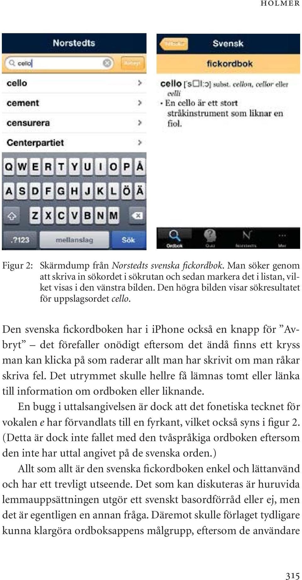 Den svenska fickordboken har i iphone också en knapp för Avbryt det förefaller onödigt eftersom det ändå finns ett kryss man kan klicka på som raderar allt man har skrivit om man råkar skriva fel.