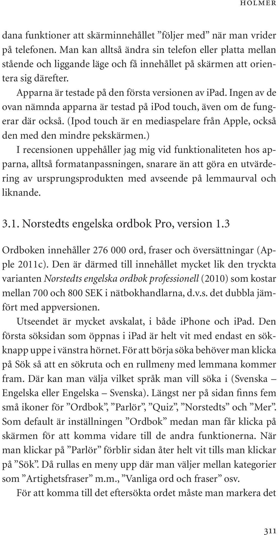 Ingen av de ovan nämnda apparna är testad på ipod touch, även om de fungerar där också. (Ipod touch är en mediaspelare från Apple, också den med den mindre pekskärmen.