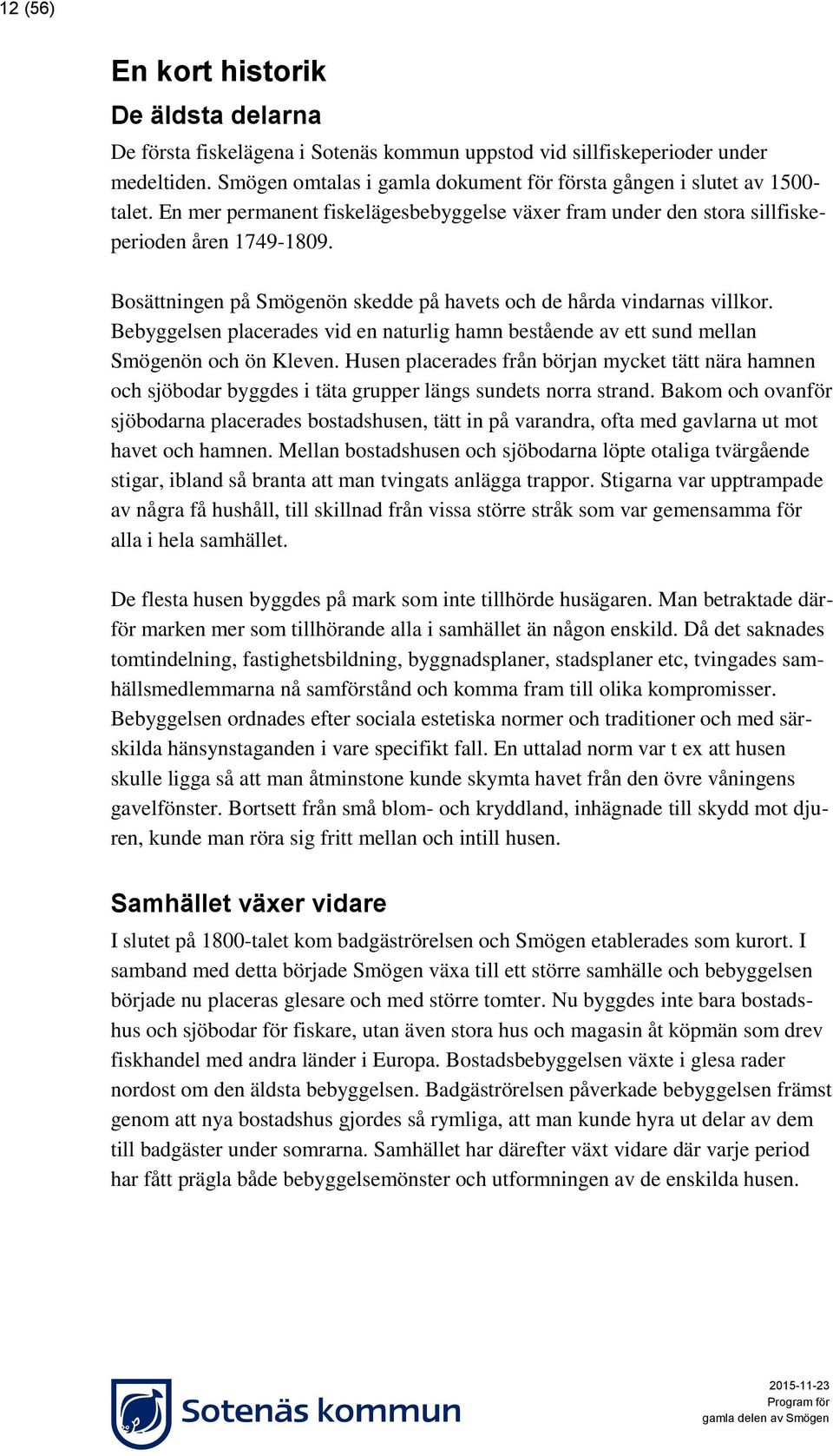 Bosättningen på Smögenön skedde på havets och de hårda vindarnas villkor. Bebyggelsen placerades vid en naturlig hamn bestående av ett sund mellan Smögenön och ön Kleven.