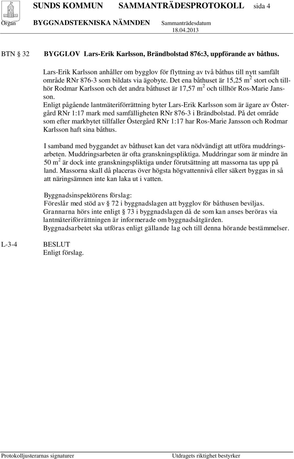 Det ena båthuset är 15,25 m 2 stort och tillhör Rodmar Karlsson och det andra båthuset är 17,57 m 2 och tillhör Ros-Marie Jansson.