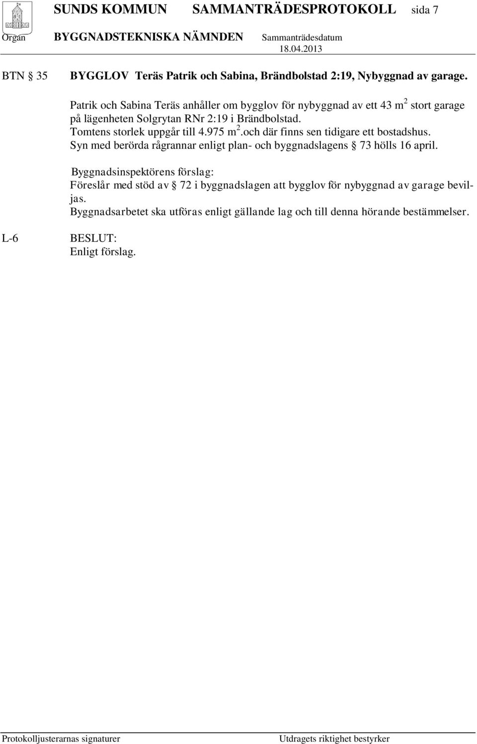 Tomtens storlek uppgår till 4.975 m 2.och där finns sen tidigare ett bostadshus. Syn med berörda rågrannar enligt plan- och byggnadslagens 73 hölls 16 april.