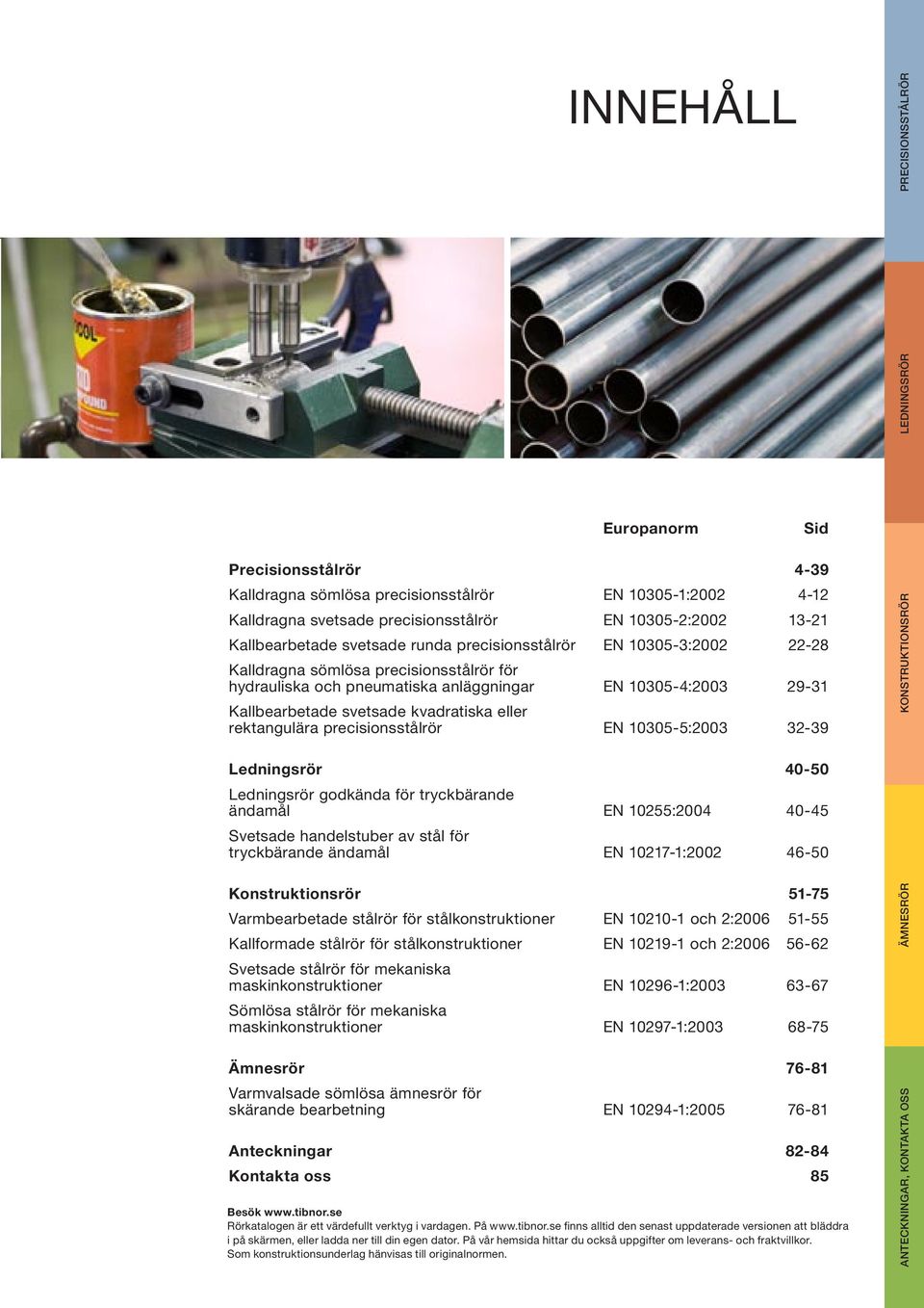 kvadratiska eller rektangulära precisionsstålrör EN 10305-5:2003 32-39 Ledningsrör 40-50 Ledningsrör godkända för tryckbärande ändamål EN 10255:2004 40-45 Svetsade handelstuber av stål för