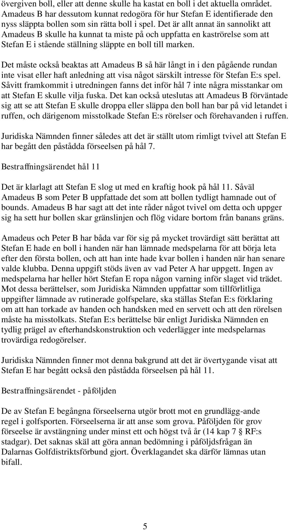 Det är allt annat än sannolikt att Amadeus B skulle ha kunnat ta miste på och uppfatta en kaströrelse som att Stefan E i stående ställning släppte en boll till marken.