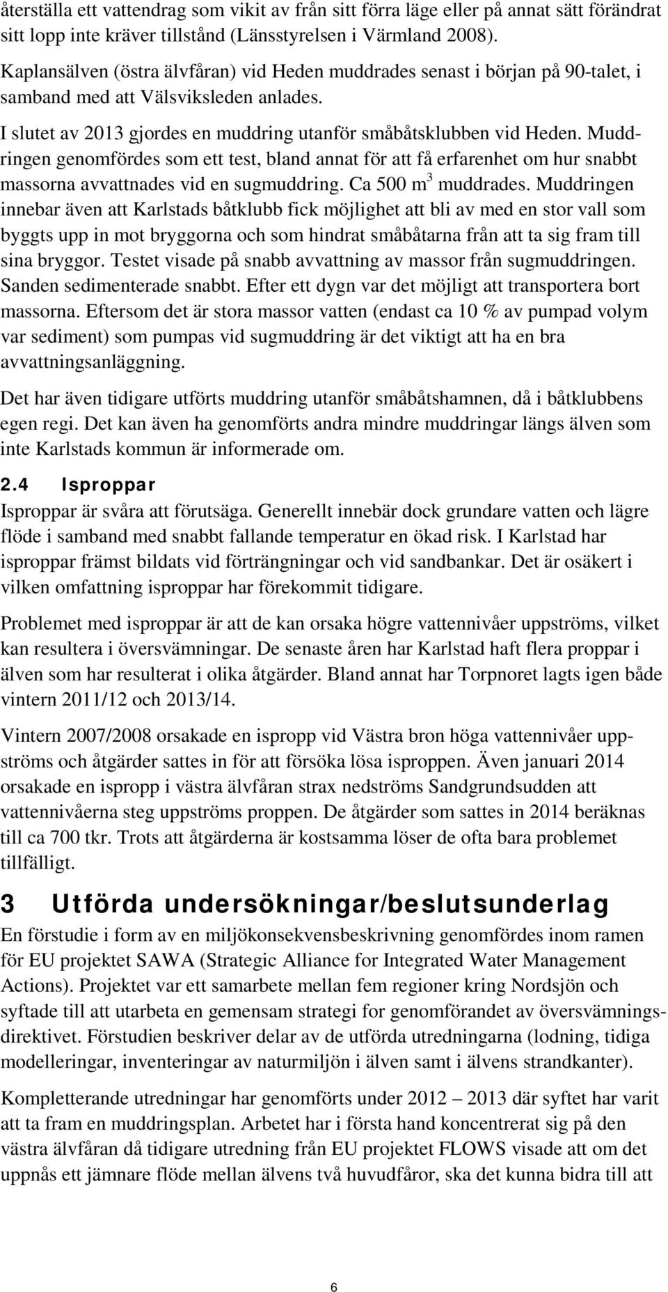 Muddringen genomfördes som ett test, bland annat för att få erfarenhet om hur snabbt massorna avvattnades vid en sugmuddring. Ca 500 m 3 muddrades.