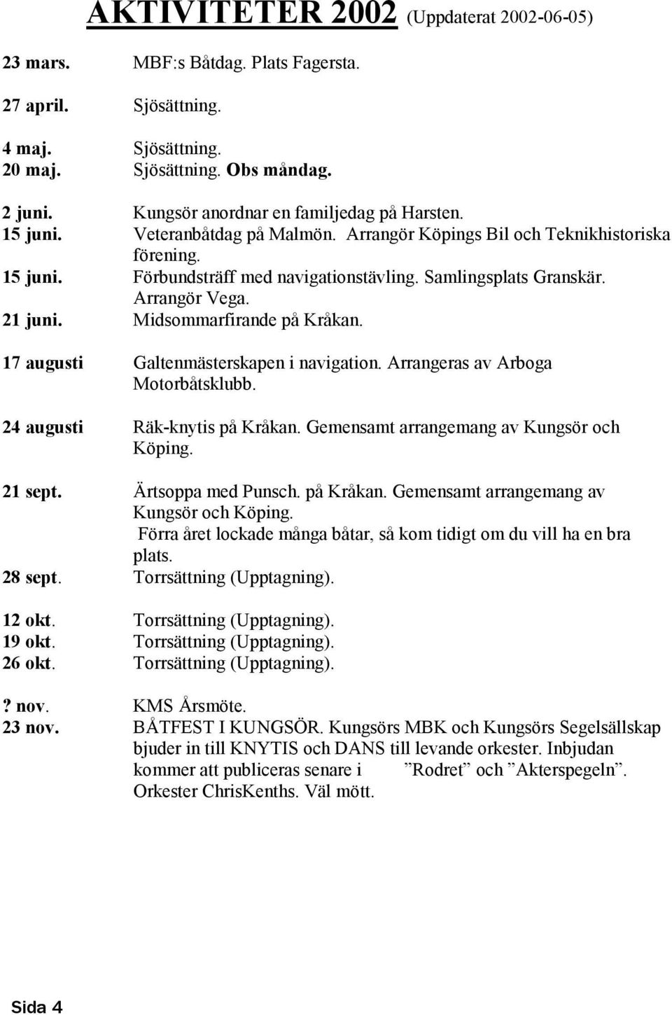 Arrangör Vega. 21 juni. Midsommarfirande på Kråkan. 17 augusti Galtenmästerskapen i navigation. Arrangeras av Arboga Motorbåtsklubb. 24 augusti Räk-knytis på Kråkan.