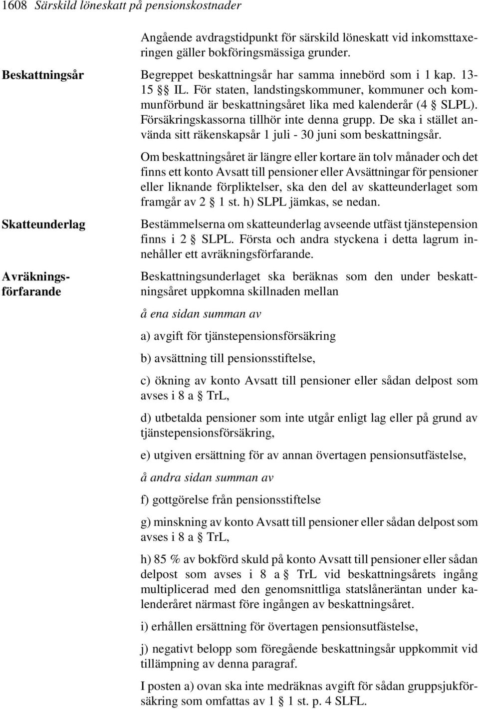 Försäkringskassorna tillhör inte denna grupp. De ska i stället använda sitt räkenskapsår 1 juli - 30 juni som beskattningsår.