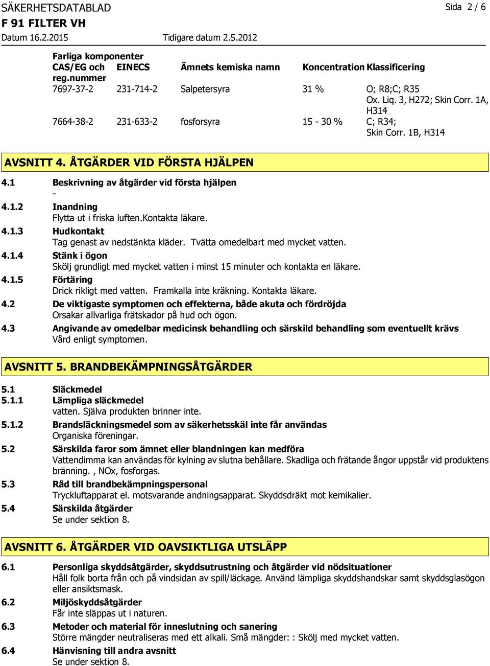 kontakta läkare. 4.1.3 Hudkontakt Tag genast av nedstänkta kläder. Tvätta omedelbart med mycket vatten. 4.1.4 Stänk i ögon Skölj grundligt med mycket vatten i minst 15 minuter och kontakta en läkare.