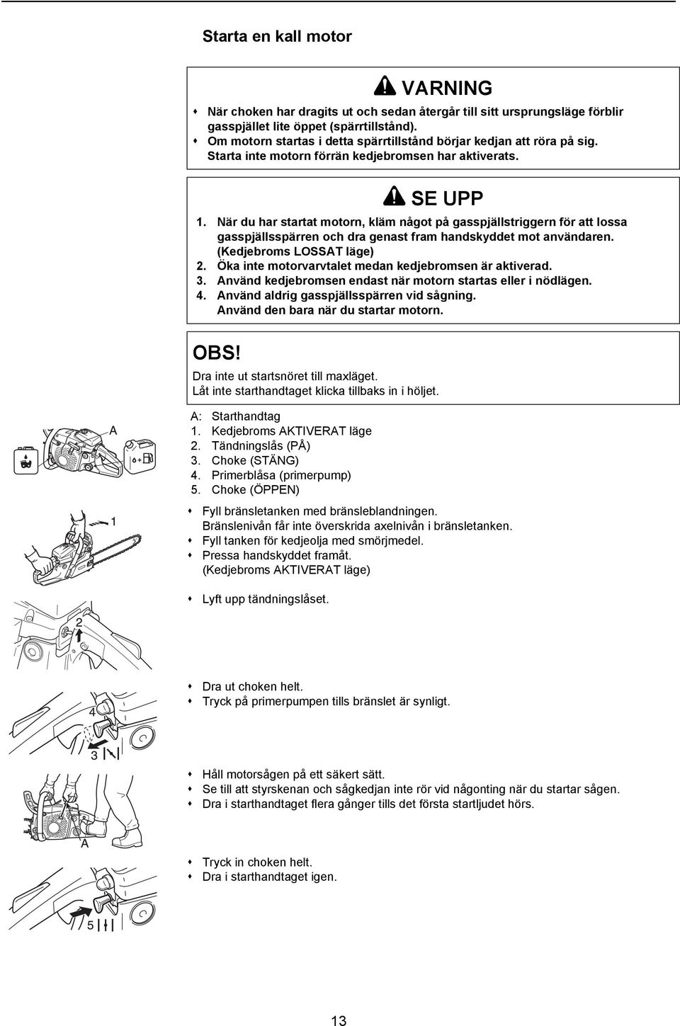 Choke (STÄNG) 4. Primerblåsa (primerpump) 5. Choke (ÖPPEN) Fyll bränsletanken med bränsleblandningen. Bränslenivån får inte överskrida axelnivån i bränsletanken.