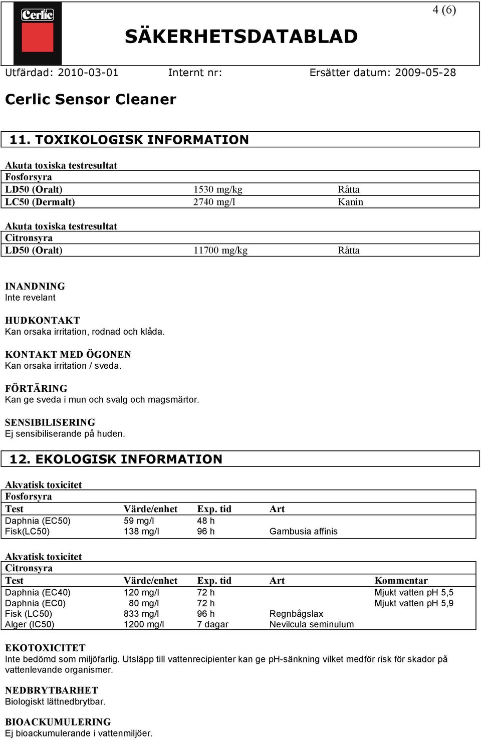 INANDNING Inte revelant HUDKONTAKT Kan orsaka irritation, rodnad och klåda. KONTAKT MED ÖGONEN Kan orsaka irritation / sveda. FÖRTÄRING Kan ge sveda i mun och svalg och magsmärtor.