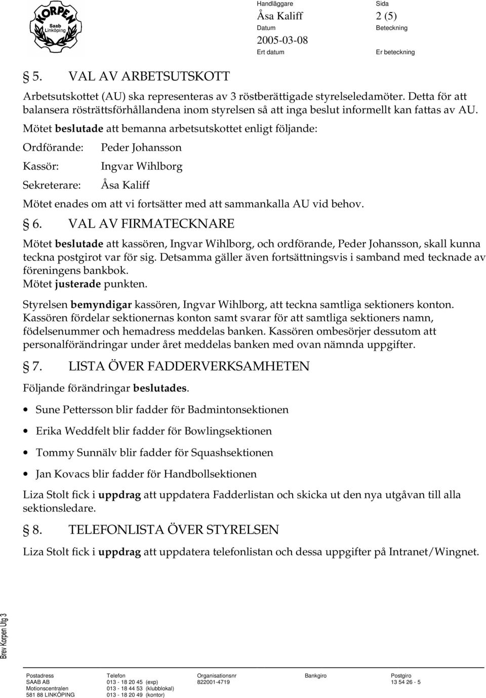 Mötet beslutade att bemanna arbetsutskottet enligt följande: Ordförande: Kassör: Sekreterare: Mötet enades om att vi fortsätter med att sammankalla AU vid behov. 6.