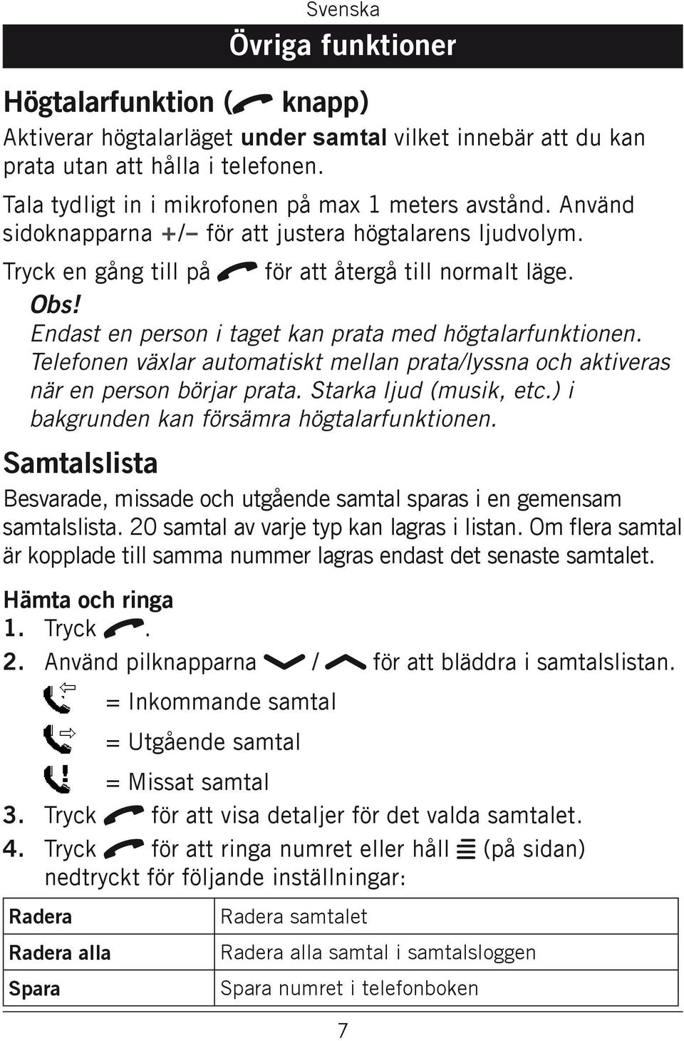 Telefonen växlar automatiskt mellan prata/lyssna och aktiveras när en person börjar prata. Starka ljud (musik, etc.) i bakgrunden kan försämra högtalarfunktionen.