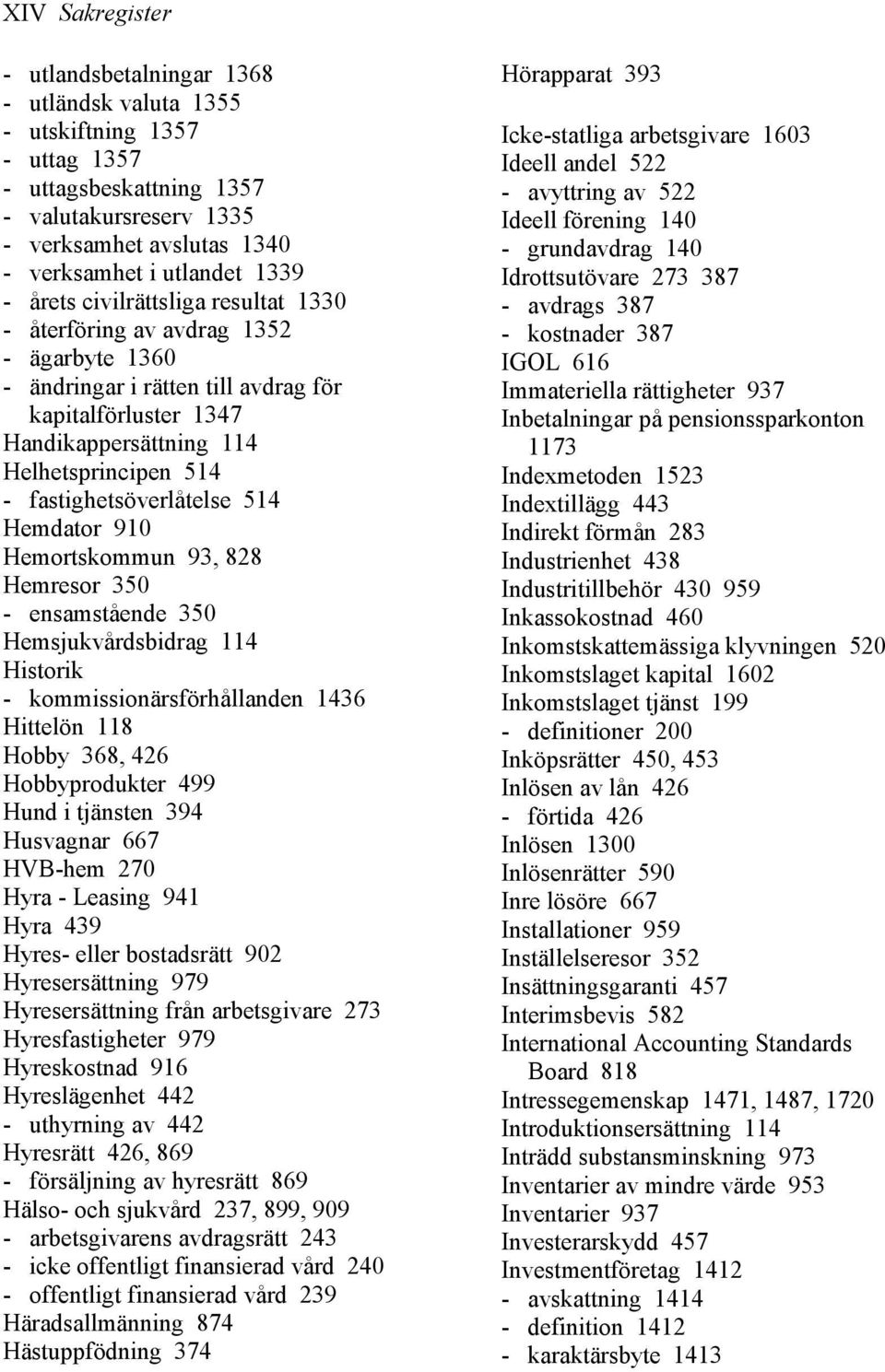 fastighetsöverlåtelse 514 Hemdator 910 Hemortskommun 93, 828 Hemresor 350 - ensamstående 350 Hemsjukvårdsbidrag 114 Historik - kommissionärsförhållanden 1436 Hittelön 118 Hobby 368, 426