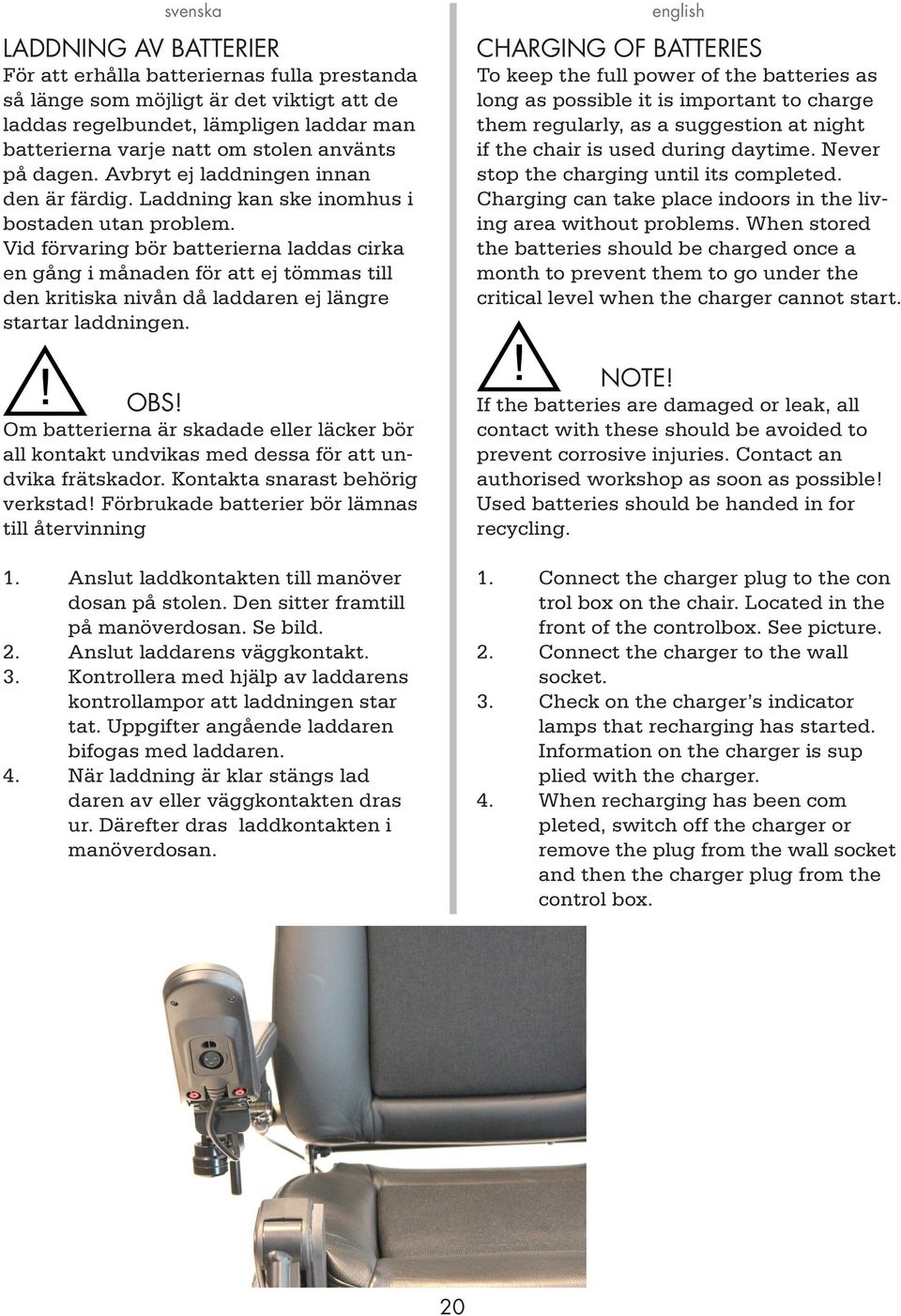 Vid förvaring bör batterierna laddas cirka en gång i månaden för att ej tömmas till den kritiska nivån då laddaren ej längre startar laddningen. OBS!