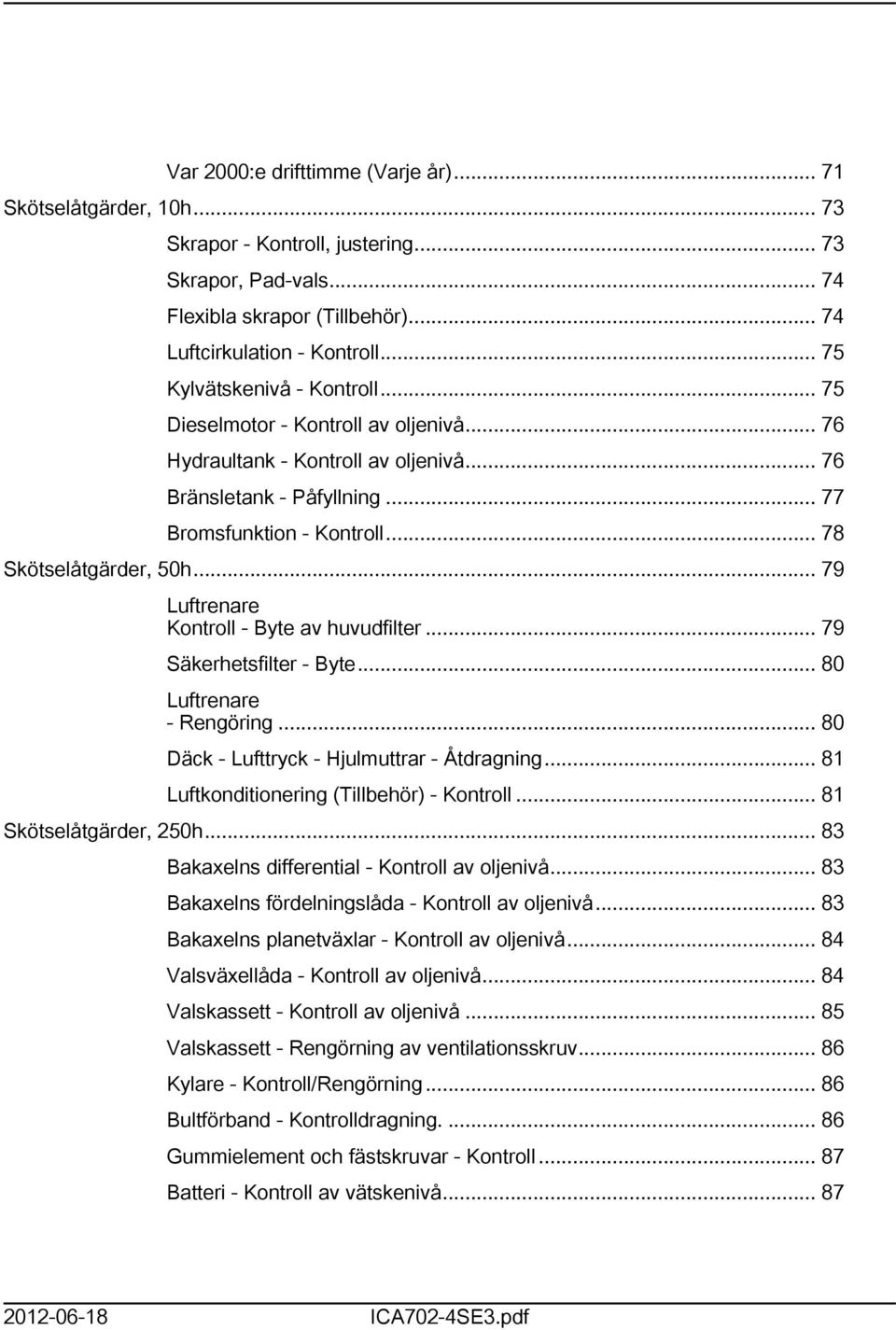 .. 79 Luftrenare Kontroll - Byte av huvudfilter... 79 Säkerhetsfilter - Byte... 80 Luftrenare - Rengöring... 80 Däck - Lufttryck - Hjulmuttrar - Åtdragning.