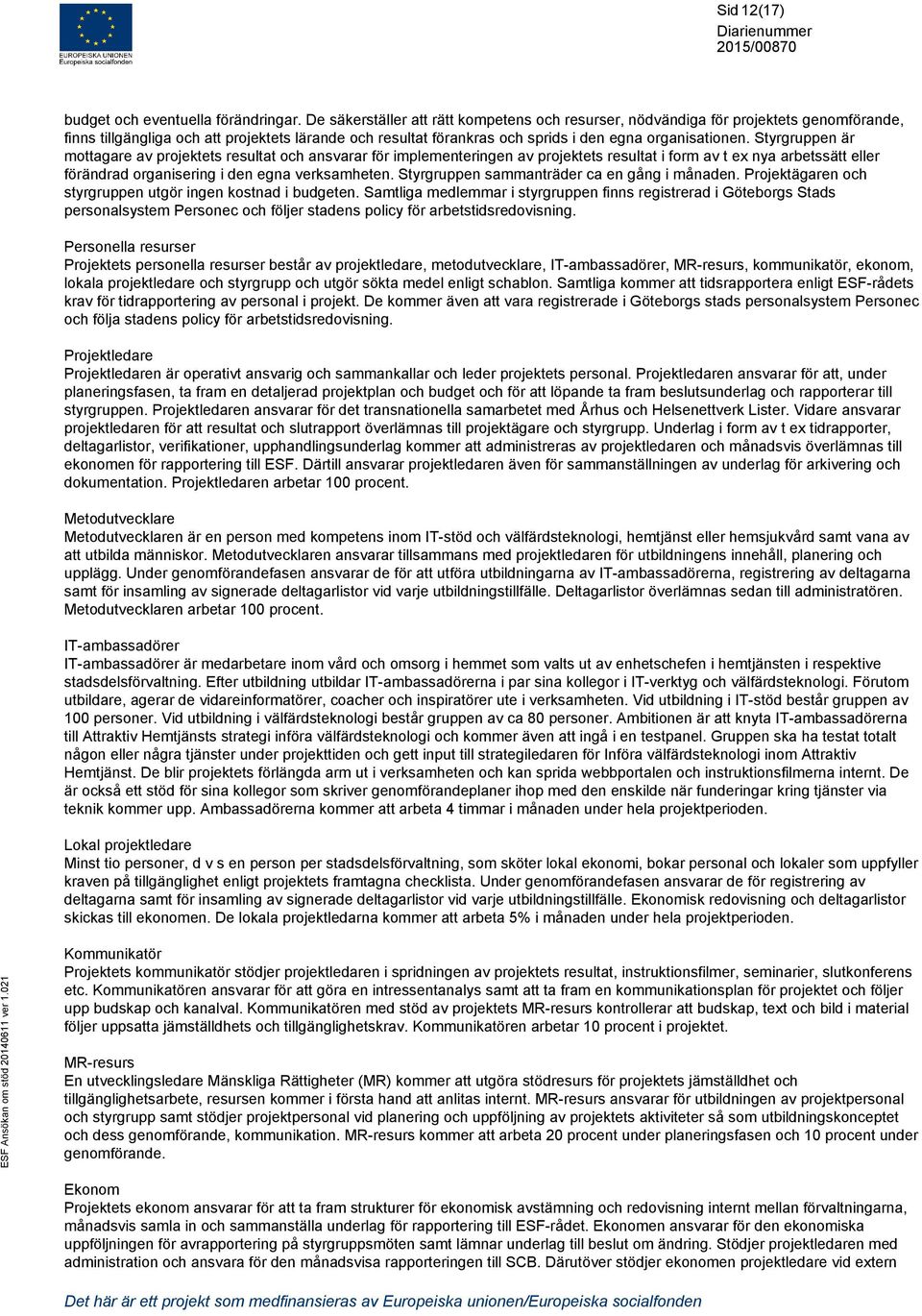 Styrgruppen är mottagare av projektets resultat och ansvarar för implementeringen av projektets resultat i form av t ex nya arbetssätt eller förändrad organisering i den egna verksamheten.