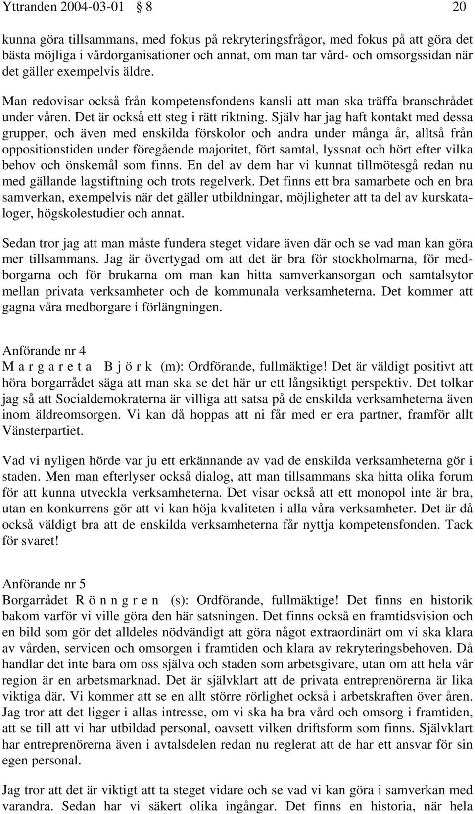 Själv har jag haft kontakt med dessa grupper, och även med enskilda förskolor och andra under många år, alltså från oppositionstiden under föregående majoritet, fört samtal, lyssnat och hört efter